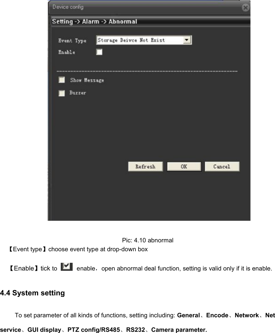 Pic: 4.10 abnormal【Event type】choose event type at drop-down box【Enable】tick to enable，open abnormal deal function, setting is valid only if it is enable.4.4 System settingTo set parameter of all kinds of functions, setting including: General、Encode、Network、Netservice、GUI display、PTZ config/RS485、RS232、Camera parameter.