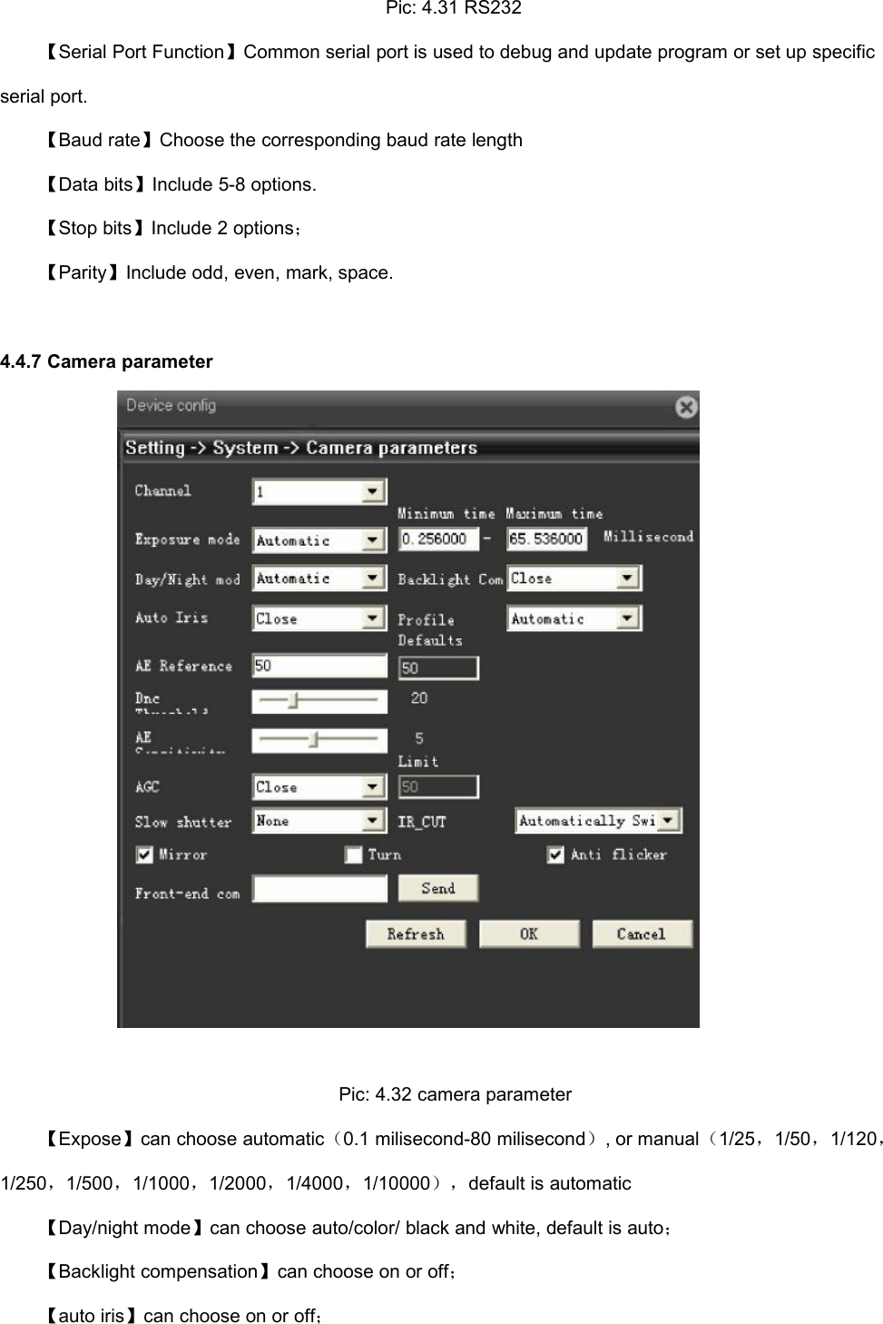 Pic: 4.31 RS232【Serial Port Function】Common serial port is used to debug and update program or set up specificserial port.【Baud rate】Choose the corresponding baud rate length【Data bits】Include 5-8 options.【Stop bits】Include 2 options；【Parity】Include odd, even, mark, space.4.4.7 Camera parameterPic: 4.32 camera parameter【Expose】can choose automatic（0.1 milisecond-80 milisecond）, or manual（1/25，1/50，1/120，1/250，1/500，1/1000，1/2000，1/4000，1/10000），default is automatic【Day/night mode】can choose auto/color/ black and white, default is auto；【Backlight compensation】can choose on or off；【auto iris】can choose on or off；
