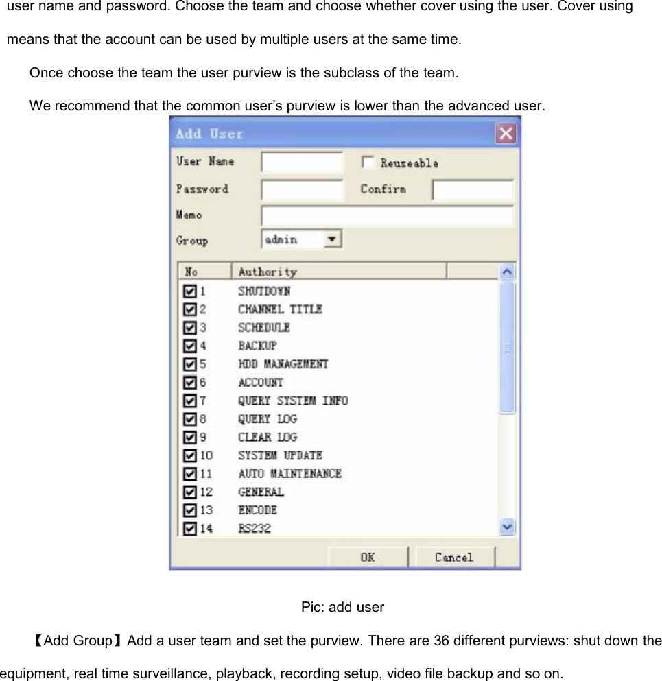 user name and password. Choose the team and choose whether cover using the user. Cover usingmeans that the account can be used by multiple users at the same time.Once choose the team the user purview is the subclass of the team.We recommend that the common user’s purview is lower than the advanced user.Pic: add user【Add Group】Add a user team and set the purview. There are 36 different purviews: shut down theequipment, real time surveillance, playback, recording setup, video file backup and so on.
