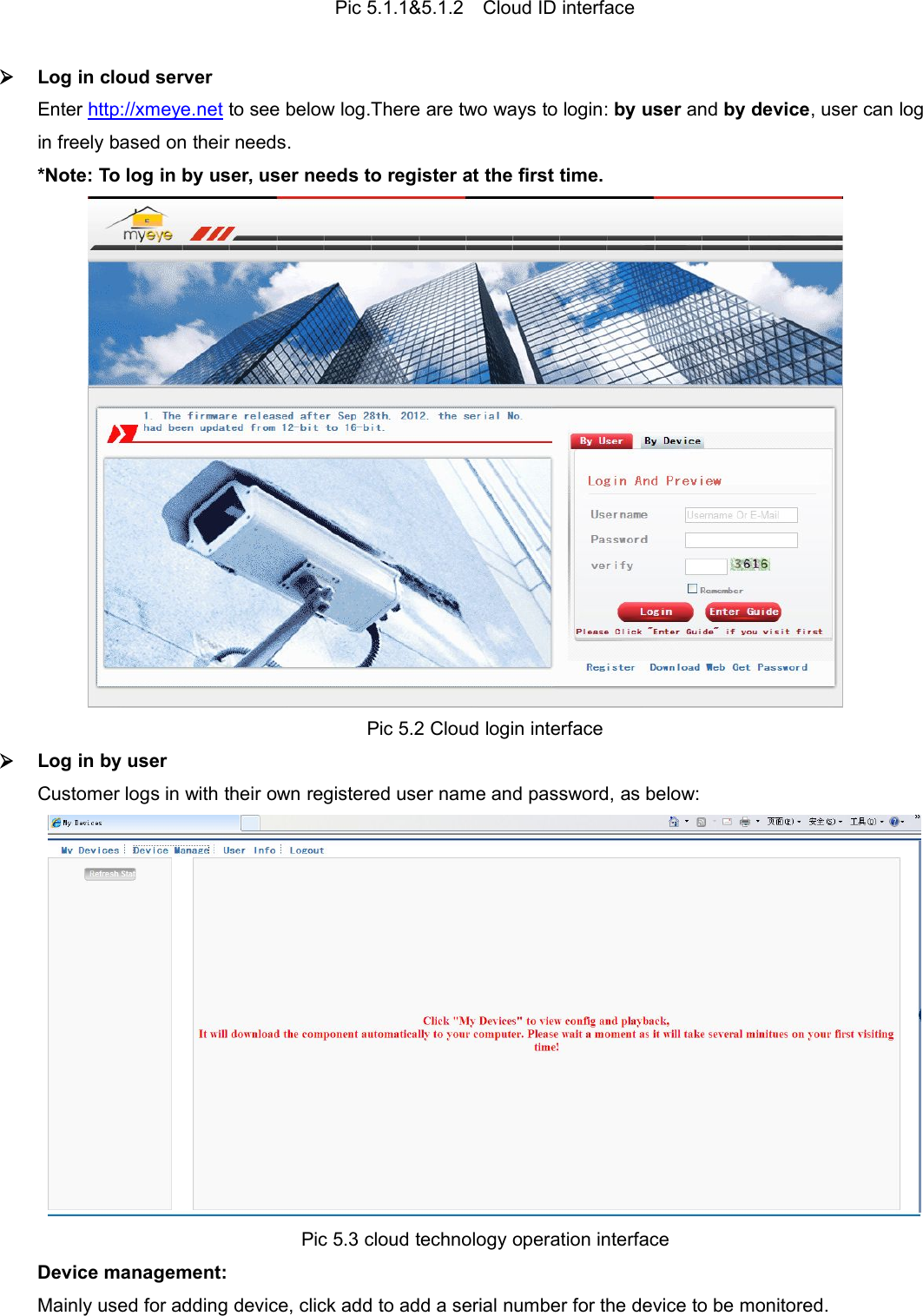 Pic 5.1.1&amp;5.1.2 Cloud ID interfaceLog in cloud serverEnter http://xmeye.net to see below log.There are two ways to login: by user and by device, user can login freely based on their needs.*Note: To log in by user, user needs to register at the first time.Pic 5.2 Cloud login interfaceLog in by userCustomer logs in with their own registered user name and password, as below:Pic 5.3 cloud technology operation interfaceDevice management:Mainly used for adding device, click add to add a serial number for the device to be monitored.