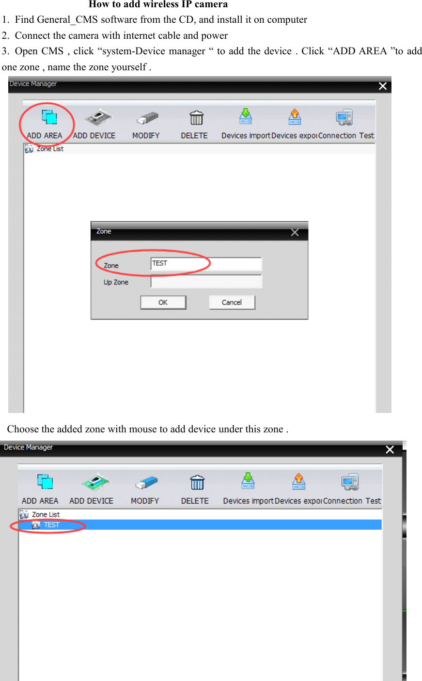 How to add wireless IP camera1. Find General_CMS software from the CD, and install it on computer2. C onnect the camera with internet cable and power3. O pen CMS , click “ system-Device manager “ to add the device . Click “ ADD AREA ” to addone zone , name the zone yourself .Choose the added zone with mouse to add device under this zone .