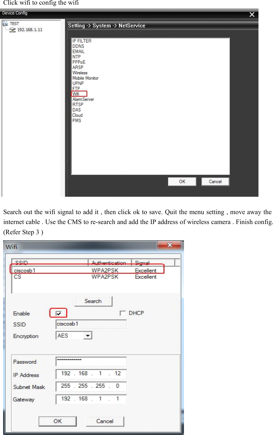 Click wifi to config the wifiSearch out the wifi signal to add it , then click ok to save. Quit the menu setting , move away theinternet cable . Use the CMS to re-search and add the IP address of wireless camera . Finish config.(Refer Step 3 )