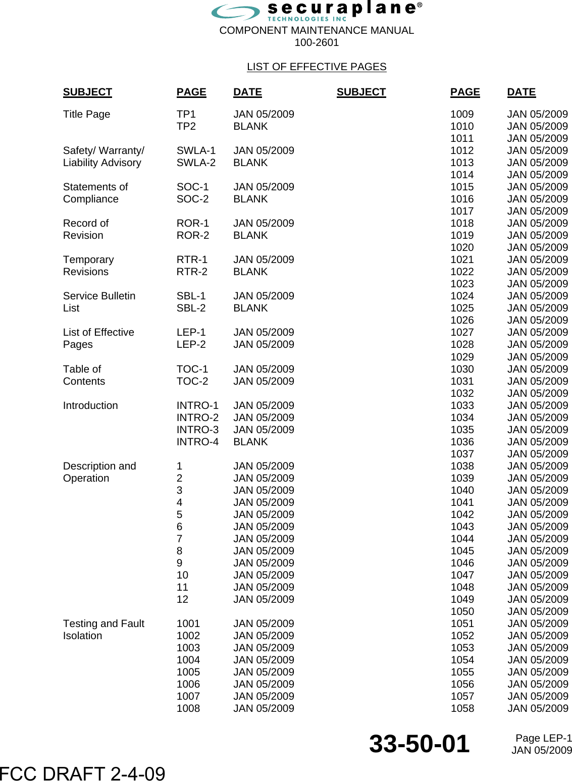  COMPONENT MAINTENANCE MANUAL  100-2601  LIST OF EFFECTIVE PAGES 33-50-01  Page LEP-1JAN 05/2009 SUBJECT  PAGE DATE Title Page    TP1  JAN 05/2009   TP2 BLANK     Safety/ Warranty/    SWLA-1  JAN 05/2009 Liability Advisory    SWLA-2  BLANK     Statements of    SOC-1  JAN 05/2009 Compliance  SOC-2 BLANK     Record of     ROR-1  JAN 05/2009 Revision  ROR-2 BLANK     Temporary  RTR-1 JAN 05/2009 Revisions  RTR-2 BLANK     Service Bulletin     SBL-1  JAN 05/2009 List  SBL-2 BLANK     List of Effective     LEP-1  JAN 05/2009 Pages  LEP-2 JAN 05/2009     Table of     TOC-1  JAN 05/2009 Contents  TOC-2 JAN 05/2009     Introduction  INTRO-1 JAN 05/2009   INTRO-2 JAN 05/2009   INTRO-3 JAN 05/2009   INTRO-4 BLANK     Description and    1  JAN 05/2009 Operation  2 JAN 05/2009   3 JAN 05/2009   4 JAN 05/2009   5 JAN 05/2009   6 JAN 05/2009   7 JAN 05/2009   8 JAN 05/2009   9 JAN 05/2009   10 JAN 05/2009   11 JAN 05/2009   12 JAN 05/2009     Testing and Fault    1001  JAN 05/2009 Isolation  1002 JAN 05/2009   1003 JAN 05/2009   1004 JAN 05/2009   1005 JAN 05/2009   1006 JAN 05/2009   1007 JAN 05/2009   1008 JAN 05/2009 SUBJECT  PAGE DATE   1009 JAN 05/2009   1010 JAN 05/2009   1011 JAN 05/2009   1012 JAN 05/2009   1013 JAN 05/2009   1014 JAN 05/2009   1015 JAN 05/2009   1016 JAN 05/2009   1017 JAN 05/2009   1018 JAN 05/2009   1019 JAN 05/2009   1020 JAN 05/2009   1021 JAN 05/2009   1022 JAN 05/2009   1023 JAN 05/2009   1024 JAN 05/2009   1025 JAN 05/2009   1026 JAN 05/2009   1027 JAN 05/2009   1028 JAN 05/2009   1029 JAN 05/2009   1030 JAN 05/2009   1031 JAN 05/2009   1032 JAN 05/2009   1033 JAN 05/2009   1034 JAN 05/2009   1035 JAN 05/2009   1036 JAN 05/2009   1037 JAN 05/2009   1038 JAN 05/2009   1039 JAN 05/2009   1040 JAN 05/2009   1041 JAN 05/2009   1042 JAN 05/2009   1043 JAN 05/2009   1044 JAN 05/2009   1045 JAN 05/2009   1046 JAN 05/2009   1047 JAN 05/2009   1048 JAN 05/2009   1049 JAN 05/2009   1050 JAN 05/2009   1051 JAN 05/2009   1052 JAN 05/2009   1053 JAN 05/2009   1054 JAN 05/2009   1055 JAN 05/2009   1056 JAN 05/2009   1057 JAN 05/2009   1058 JAN 05/2009 FCC DRAFT 2-4-09