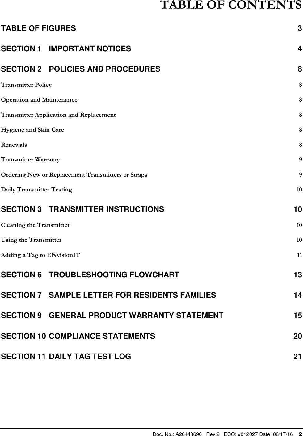  Doc. No.: A20440690   Rev:2   ECO: #012027 Date: 08/17/16    2 TABLE OF CONTENTS TABLE OF FIGURES  3 SECTION 1 IMPORTANT NOTICES  4 SECTION 2 POLICIES AND PROCEDURES  8 Transmitter Policy  8 Operation and Maintenance  8 Transmitter Application and Replacement  8 Hygiene and Skin Care  8 Renewals  8 Transmitter Warranty  9 Ordering New or Replacement Transmitters or Straps  9 Daily Transmitter Testing  10 SECTION 3 TRANSMITTER INSTRUCTIONS  10 Cleaning the Transmitter  10 Using the Transmitter  10 Adding a Tag to ENvisionIT  11 SECTION 6 TROUBLESHOOTING FLOWCHART  13 SECTION 7 SAMPLE LETTER FOR RESIDENTS FAMILIES  14 SECTION 9 GENERAL PRODUCT WARRANTY STATEMENT  15 SECTION 10 COMPLIANCE STATEMENTS  20 SECTION 11 DAILY TAG TEST LOG  21  