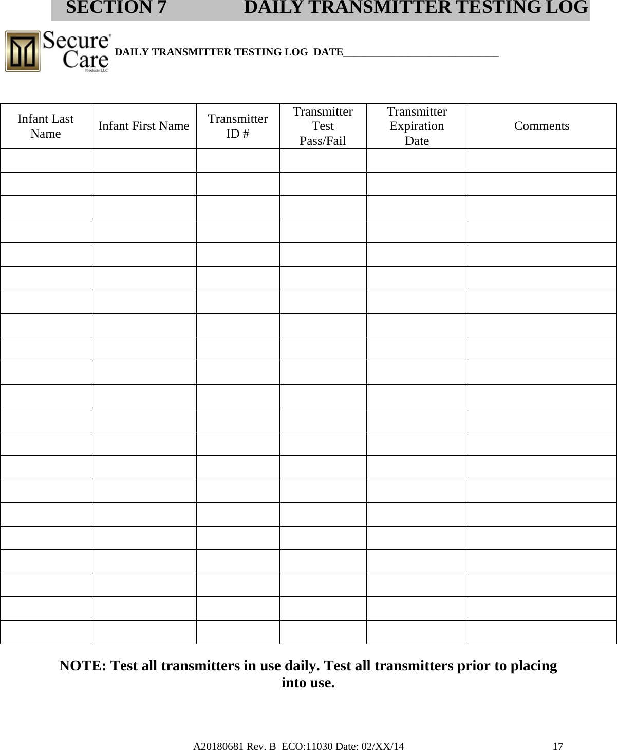 A20180681 Rev. B  ECO:11030 Date: 02/XX/14                                               17                        DAILY TRANSMITTER TESTING LOG  DATE_____________________________                                                                                                                                NOTE: Test all transmitters in use daily. Test all transmitters prior to placing into use. SECTION 7 DAILY TRANSMITTER TESTING LOG Infant Last Name   Infant First Name  Transmitter ID # Transmitter Test Pass/Fail Transmitter Expiration Date  Comments                                                                                                                                                                         