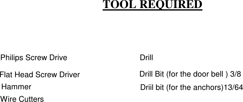 TOOL REQUIREDPhilips Screw DriveHammerDrillDrill Bit (for the door bell ) 3/8Flat Head Screw DriverWire CuttersDriil bit (for the anchors)13/64