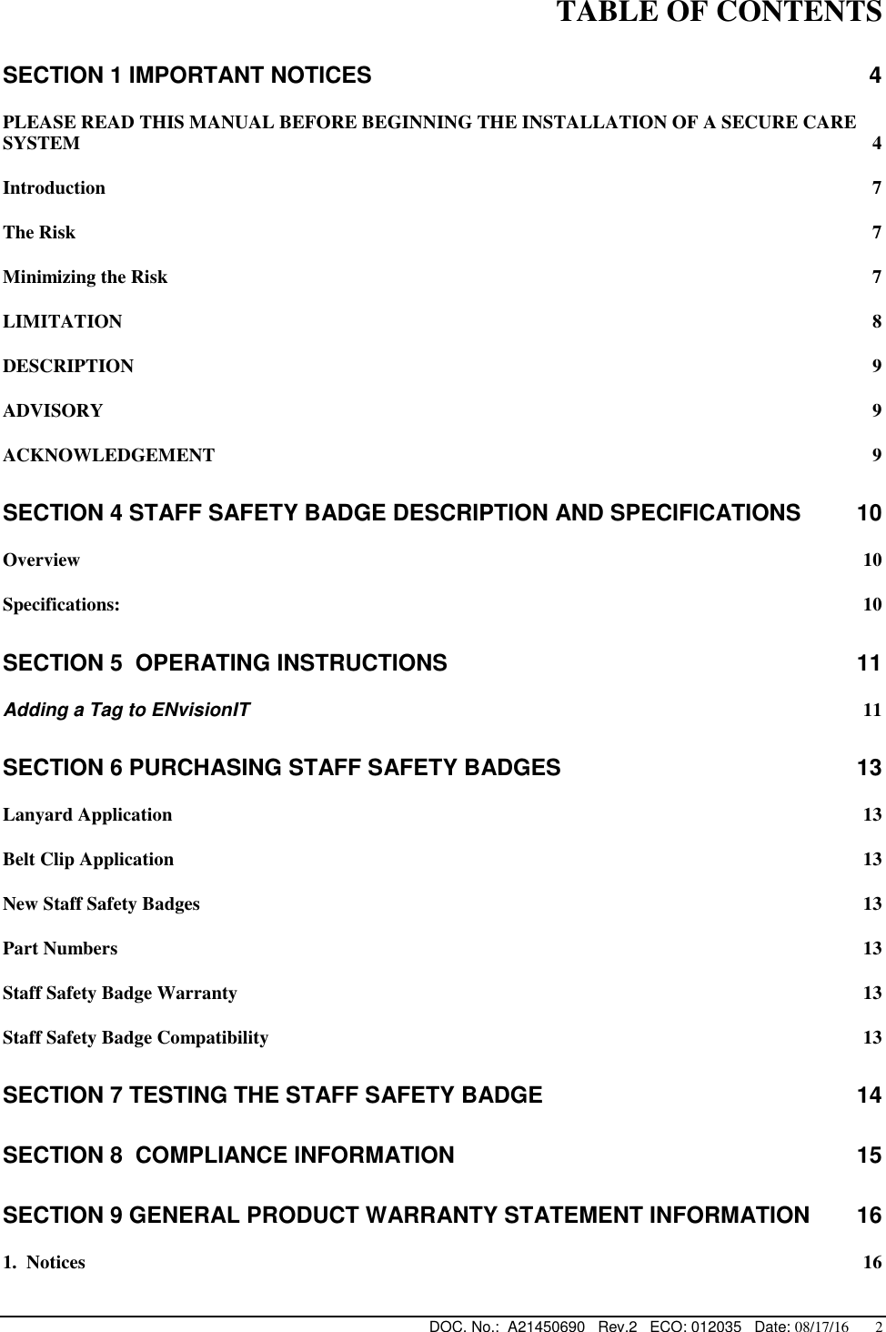  DOC. No.:  A21450690   Rev.2   ECO: 012035   Date: 08/17/16       2 TABLE OF CONTENTS SECTION 1 IMPORTANT NOTICES  4 PLEASE READ THIS MANUAL BEFORE BEGINNING THE INSTALLATION OF A SECURE CARE SYSTEM  4 Introduction  7 The Risk  7 Minimizing the Risk  7 LIMITATION  8 DESCRIPTION  9 ADVISORY  9 ACKNOWLEDGEMENT  9 SECTION 4 STAFF SAFETY BADGE DESCRIPTION AND SPECIFICATIONS  10 Overview  10 Specifications:  10 SECTION 5  OPERATING INSTRUCTIONS  11 Adding a Tag to ENvisionIT 11 SECTION 6 PURCHASING STAFF SAFETY BADGES  13 Lanyard Application  13 Belt Clip Application  13 New Staff Safety Badges  13 Part Numbers  13 Staff Safety Badge Warranty  13 Staff Safety Badge Compatibility  13 SECTION 7 TESTING THE STAFF SAFETY BADGE  14 SECTION 8  COMPLIANCE INFORMATION  15 SECTION 9 GENERAL PRODUCT WARRANTY STATEMENT INFORMATION  16 1.  Notices  16 