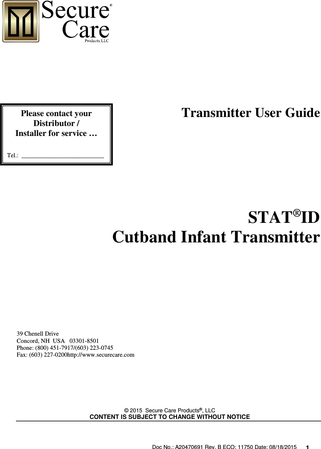 Doc No.: A20470691 Rev. B ECO: 11750 Date: 08/18/2015      1                                                                                        Transmitter User Guide                    STAT®ID   Cutband Infant Transmitter             39 Chenell Drive           Concord, NH  USA   03301-8501            Phone: (800) 451-7917/(603) 223-0745 Fax: (603) 227-0200http://www.securecare.com        © 2015  Secure Care Products®, LLC  CONTENT IS SUBJECT TO CHANGE WITHOUT NOTICE     Please contact your Distributor / Installer for service …   Tel.:  ___________________________  