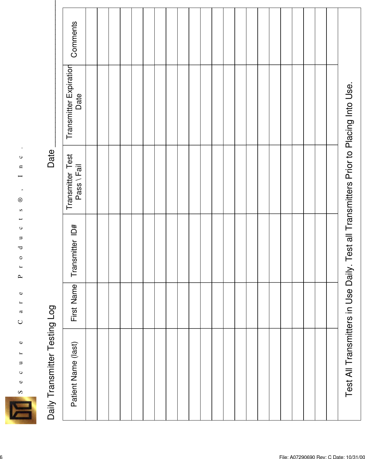 Daily Transmitter Testing Log Date ______________________________Patient Name (last) First Name Transmitter ID# Transmitter TestPass \ Fail Transmitter ExpirationDate CommentsS    e    c    u    r     e          C    a    r    e        P    r    o    d    u    c    t    s    ®    ,       I    n    c    .Test All Transmitters in Use Daily. Test all Transmitters Prior to Placing Into Use.6File: A07290690 Rev: C Date: 10/31/00 