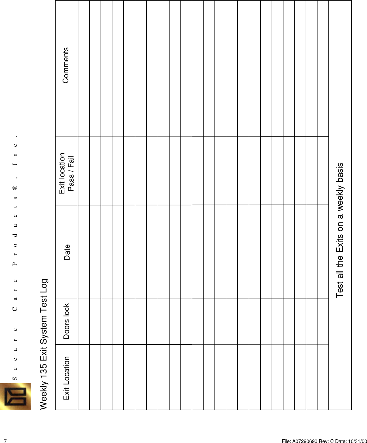Weekly 135 Exit System Test LogExit Location Doors lock Date Exit locationPass / Fail CommentsTest all the Exits on a weekly basisS    e    c    u    r     e          C    a    r    e        P    r    o    d    u    c    t    s    ®    ,       I    n    c    .7File: A07290690 Rev: C Date: 10/31/00 
