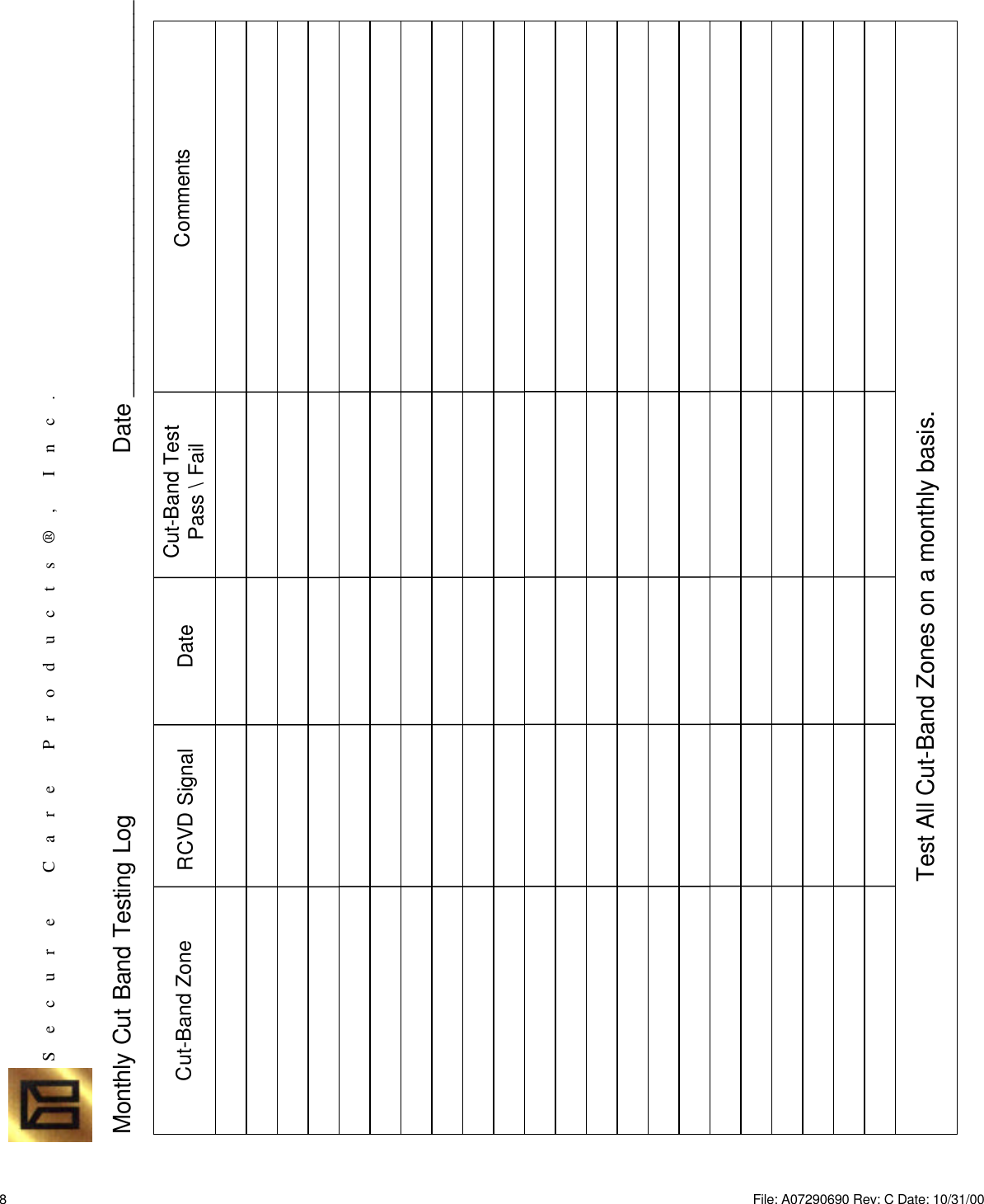 Monthly Cut Band Testing Log Date ______________________________Cut-Band Zone RCVD Signal Date Cut-Band TestPass \ Fail CommentsTest All Cut-Band Zones on a monthly basis.S    e    c    u    r     e          C    a    r    e        P    r    o    d    u    c    t    s    ®    ,       I    n    c    .8File: A07290690 Rev: C Date: 10/31/00 