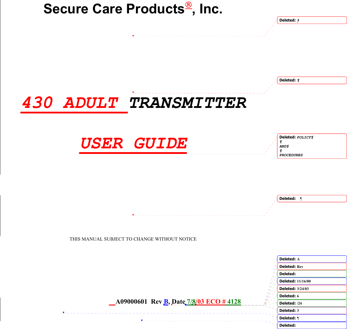  Secure Care Products, Inc.     430 ADULT TRANSMITTER  USER GUIDE     THIS MANUAL SUBJECT TO CHANGE WITHOUT NOTICE           A09000601  Rev B, Date 7/8/03 ECO # 4128                                       Deleted: ¶Deleted: ¶Deleted: POLICY¶¶AND¶¶PROCEDURESDeleted: ¶Deleted: ADeleted: Rev Deleted:  Deleted: 11/16/00Deleted: 3/24/03Deleted: 6Deleted: /24Deleted: 3Deleted: ¶Deleted: 