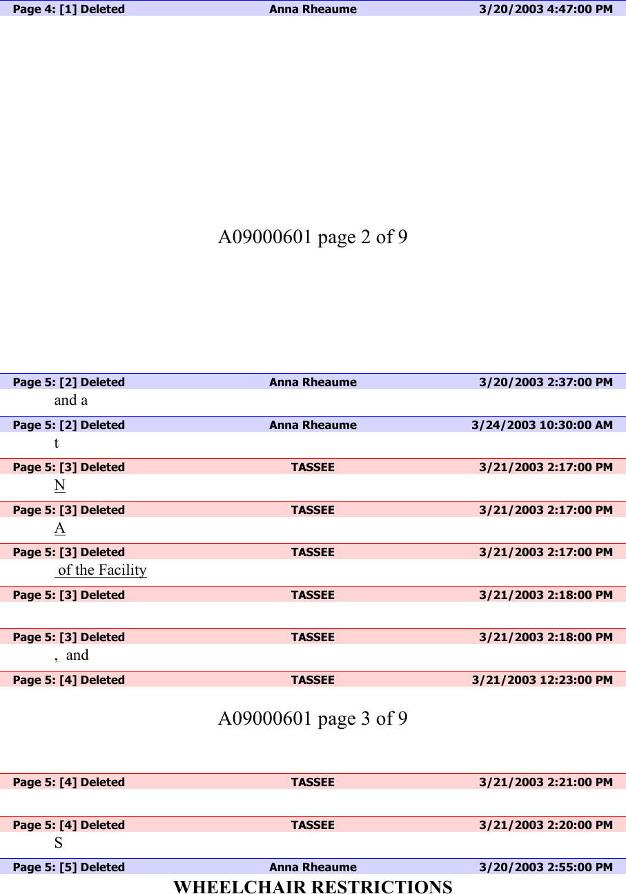 Page 4: [1] Deleted  Anna Rheaume  3/20/2003 4:47:00 PM           A09000601 page 2 of 9         Page 5: [2] Deleted  Anna Rheaume  3/20/2003 2:37:00 PM and a  Page 5: [2] Deleted  Anna Rheaume  3/24/2003 10:30:00 AM t  Page 5: [3] Deleted  TASSEE  3/21/2003 2:17:00 PM N  Page 5: [3] Deleted  TASSEE  3/21/2003 2:17:00 PM A  Page 5: [3] Deleted  TASSEE  3/21/2003 2:17:00 PM  of the Facility  Page 5: [3] Deleted  TASSEE  3/21/2003 2:18:00 PM    Page 5: [3] Deleted  TASSEE  3/21/2003 2:18:00 PM ,  and  Page 5: [4] Deleted  TASSEE  3/21/2003 12:23:00 PM  A09000601 page 3 of 9    Page 5: [4] Deleted  TASSEE  3/21/2003 2:21:00 PM    Page 5: [4] Deleted  TASSEE  3/21/2003 2:20:00 PM S  Page 5: [5] Deleted  Anna Rheaume  3/20/2003 2:55:00 PM WHEELCHAIR RESTRICTIONS  