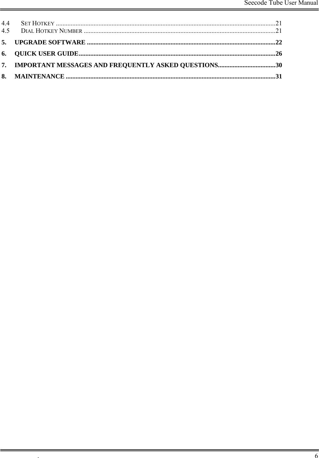                                                                                         Seecode Tube User Manual  4.4 SET HOTKEY ......................................................................................................................................21 4.5 DIAL HOTKEY NUMBER .....................................................................................................................21 5. UPGRADE SOFTWARE ...................................................................................................................22 6. QUICK USER GUIDE........................................................................................................................26 7. IMPORTANT MESSAGES AND FREQUENTLY ASKED QUESTIONS...................................30 8. MAINTENANCE ................................................................................................................................31   .       6    