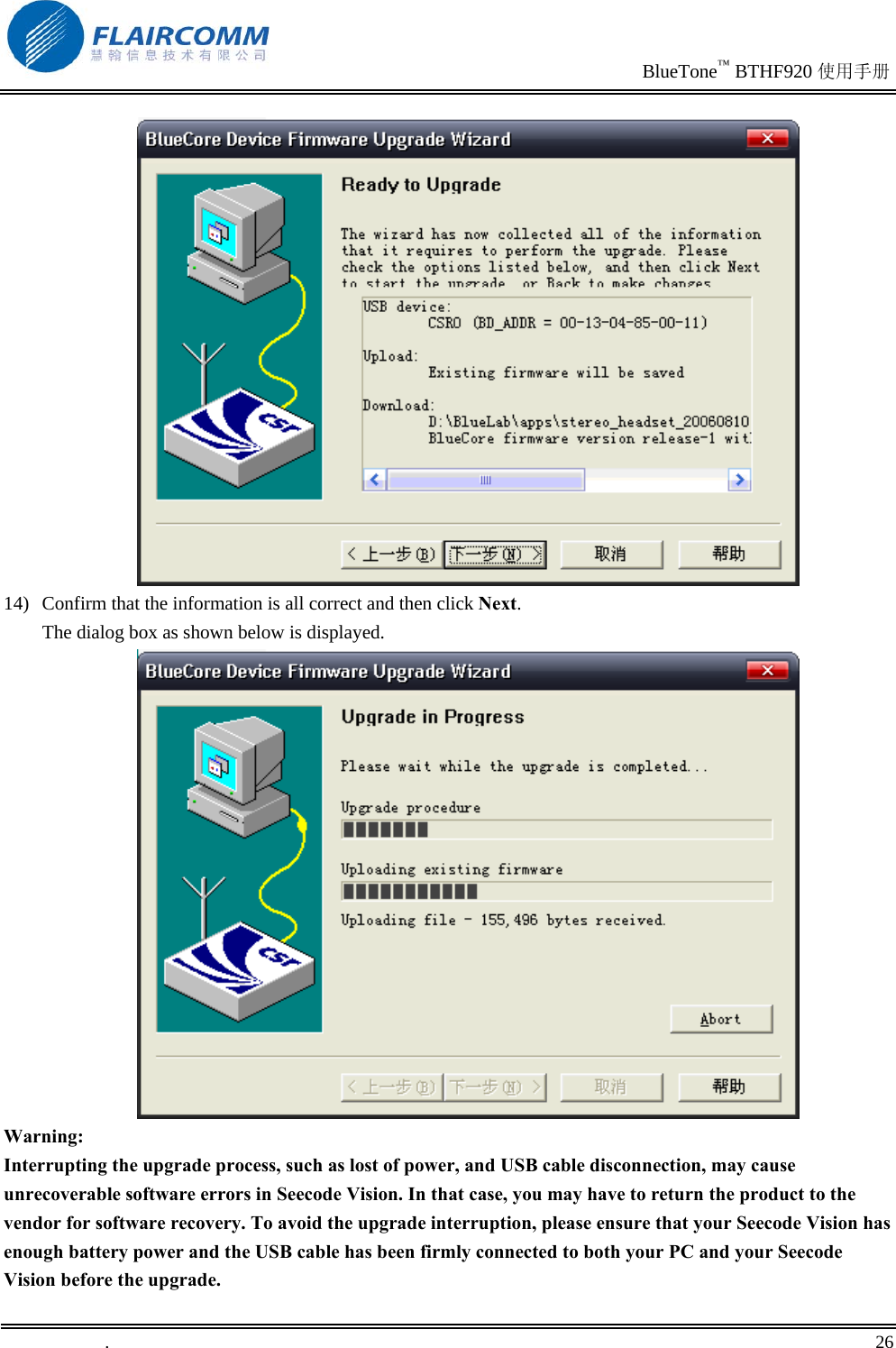                                                                               BlueTone™ BTHF920 使用手册   .       26     14)  Confirm that the information is all correct and then click Next. The dialog box as shown below is displayed.  Warning: Interrupting the upgrade process, such as lost of power, and USB cable disconnection, may cause unrecoverable software errors in Seecode Vision. In that case, you may have to return the product to the vendor for software recovery. To avoid the upgrade interruption, please ensure that your Seecode Vision has enough battery power and the USB cable has been firmly connected to both your PC and your Seecode Vision before the upgrade. 