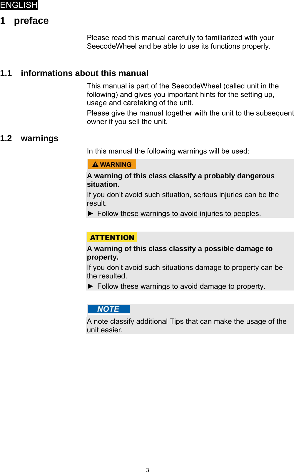 ENGLISH   31 preface Please read this manual carefully to familiarized with your SeecodeWheel and be able to use its functions properly.  1.1  informations about this manual This manual is part of the SeecodeWheel (called unit in the following) and gives you important hints for the setting up, usage and caretaking of the unit. Please give the manual together with the unit to the subsequent owner if you sell the unit. 1.2 warnings In this manual the following warnings will be used:   A warning of this class classify a probably dangerous situation. If you don’t avoid such situation, serious injuries can be the result. ►  Follow these warnings to avoid injuries to peoples.    A warning of this class classify a possible damage to property. If you don’t avoid such situations damage to property can be the resulted. ►  Follow these warnings to avoid damage to property.    A note classify additional Tips that can make the usage of the unit easier.   