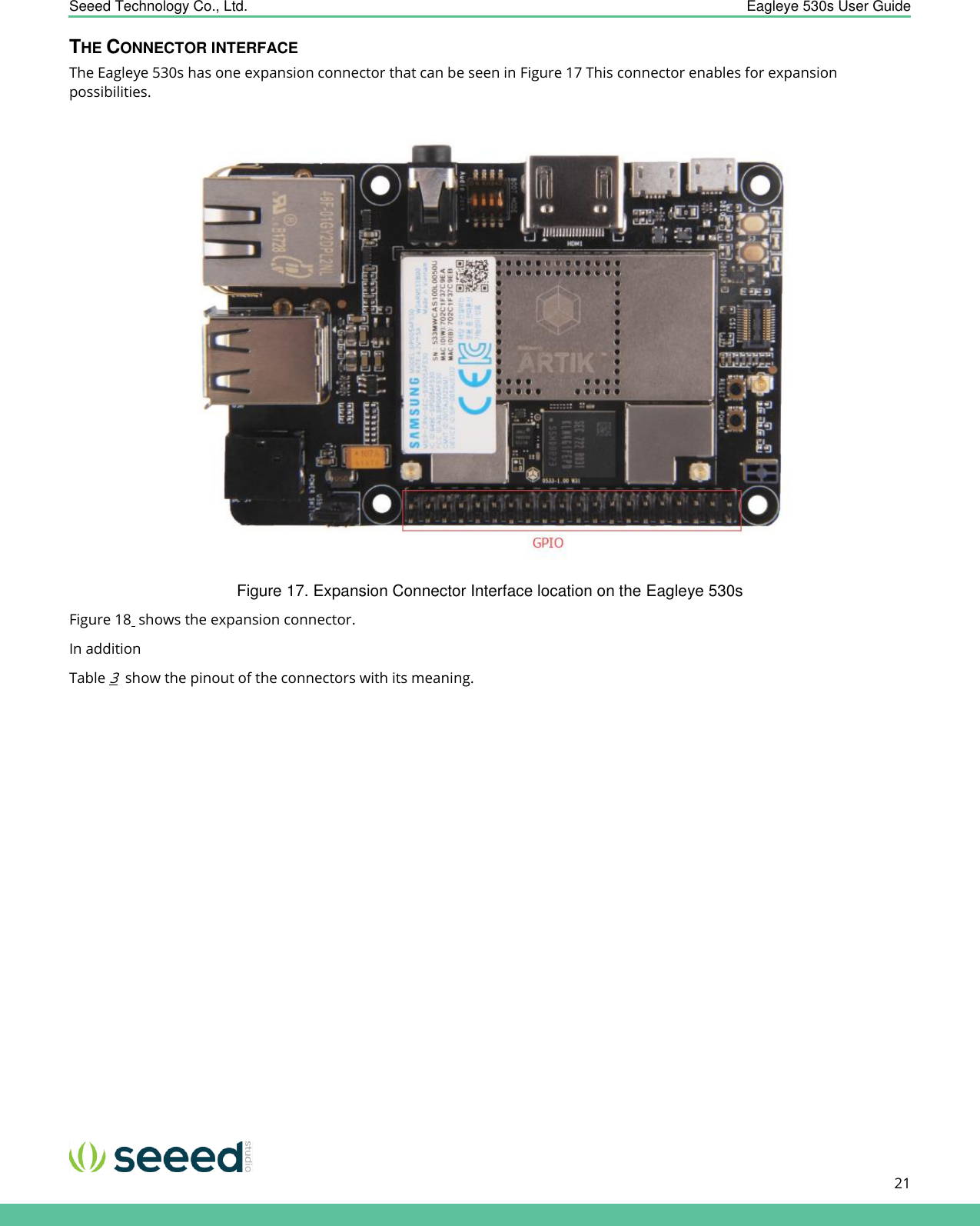    Seeed Technology Co., Ltd.  Eagleye 530s User Guide      21   THE CONNECTOR INTERFACE The Eagleye 530s has one expansion connector that can be seen in Figure 17 This connector enables for expansion possibilities.   Figure 17. Expansion Connector Interface location on the Eagleye 530s Figure 18  shows the expansion connector.  In addition  Table 3  show the pinout of the connectors with its meaning. 