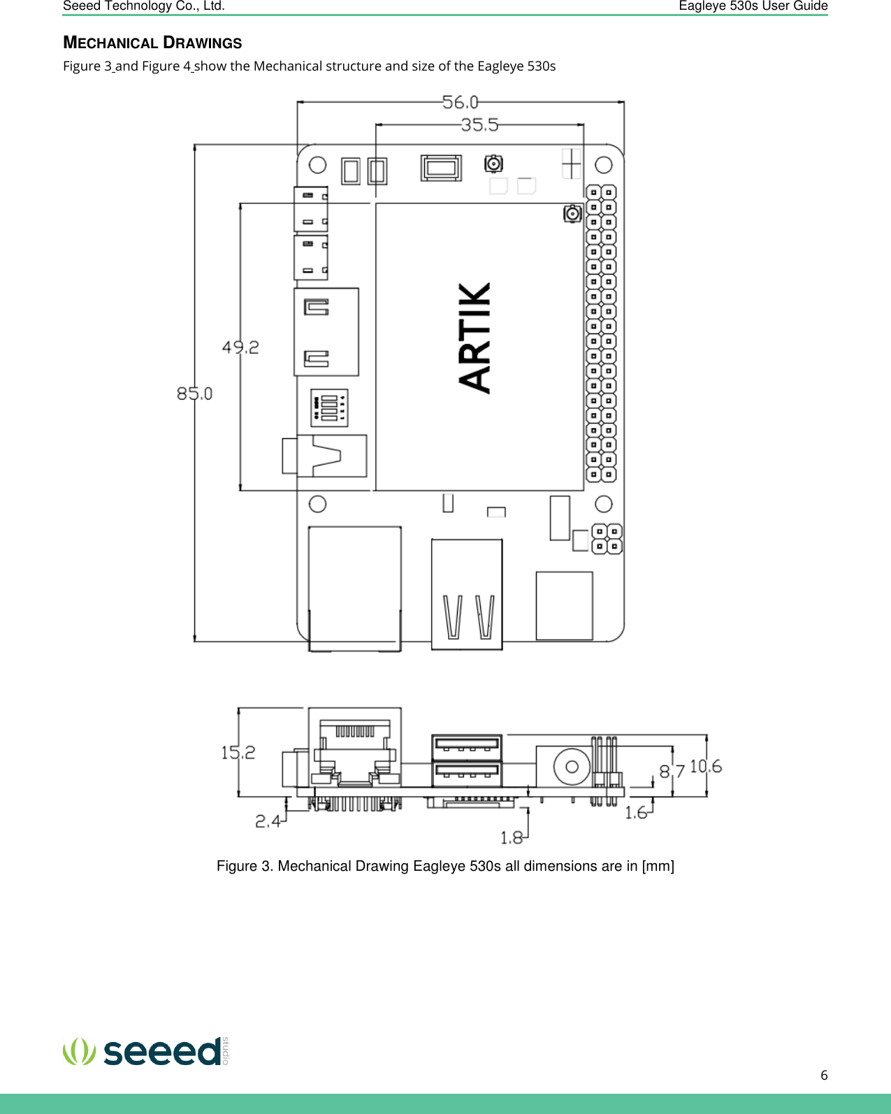    Seeed Technology Co., Ltd.  Eagleye 530s User Guide      6   MECHANICAL DRAWINGS Figure 3 and Figure 4 show the Mechanical structure and size of the Eagleye 530s  Figure 3. Mechanical Drawing Eagleye 530s all dimensions are in [mm] 