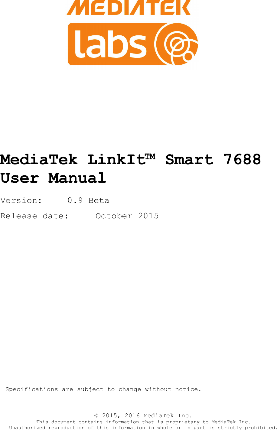      MediaTek LinkIt™ Smart 7688  User Manual Version: 0.9 Beta Release date:     October 2015  Specifications are subject to change without notice. © 2015, 2016 MediaTek Inc. This document contains information that is proprietary to MediaTek Inc. Unauthorized reproduction of this information in whole or in part is strictly prohibited. 
