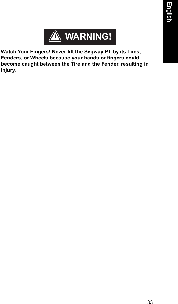 83EnglishEnglish    Watch Your Fingers! Never lift the Segway PT by its Tires, Fenders, or Wheels because your hands or fingers could become caught between the Tire and the Fender, resulting in injury. WARNING!