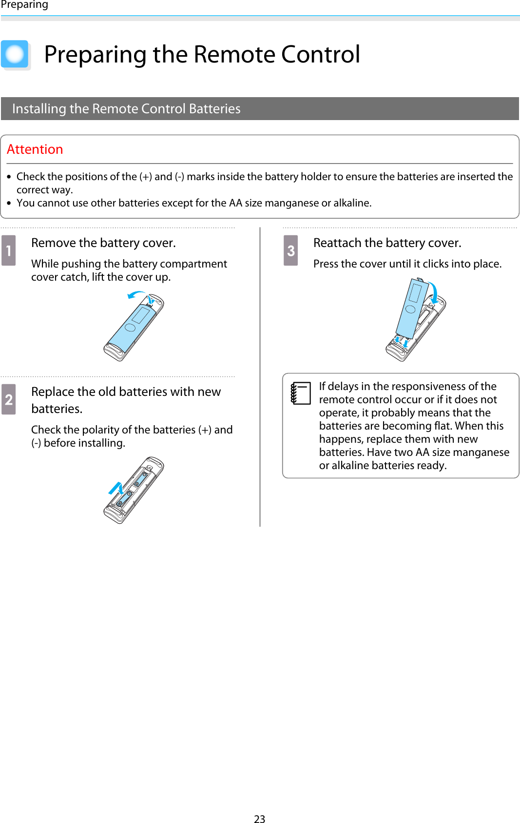 Preparing23Preparing the Remote ControlInstalling the Remote Control BatteriesAttention•Check the positions of the (+) and (-) marks inside the battery holder to ensure the batteries are inserted thecorrect way.•You cannot use other batteries except for the AA size manganese or alkaline.aRemove the battery cover.While pushing the battery compartmentcover catch, lift the cover up.bReplace the old batteries with newbatteries.Check the polarity of the batteries (+) and(-) before installing.cReattach the battery cover.Press the cover until it clicks into place.cIf delays in the responsiveness of theremote control occur or if it does notoperate, it probably means that thebatteries are becoming flat. When thishappens, replace them with newbatteries. Have two AA size manganeseor alkaline batteries ready.