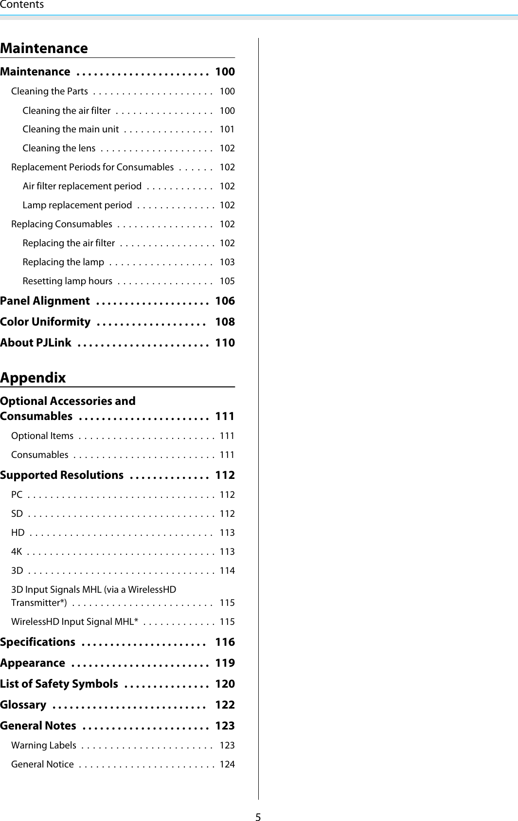 Contents5MaintenanceMaintenance . . . . . .................. 100Cleaning the Parts ..................... 100Cleaning the air filter ................. 100Cleaning the main unit ................ 101Cleaning the lens .................... 102Replacement Periods for Consumables...... 102Air filter replacement period ............ 102Lamp replacement period .............. 102Replacing Consumables ................. 102Replacing the air filter ................. 102Replacing the lamp .................. 103Resetting lamp hours ................. 105Panel Alignment .................... 106Color Uniformity ................... 108About PJLink ....................... 110AppendixOptional Accessories andConsumables ....................... 111Optional Items ........................ 111Consumables ......................... 111Supported Resolutions .............. 112PC ................................. 112SD ................................. 112HD ................................ 1134K ................................. 1133D ................................. 1143D Input Signals MHL (via a WirelessHDTransmitter*) ......................... 115WirelessHD Input Signal MHL* .............115Specifications ...................... 116Appearance ........................ 119List of Safety Symbols ............... 120Glossary ........................... 122General Notes ...................... 123Warning Labels ....................... 123General Notice ........................ 124