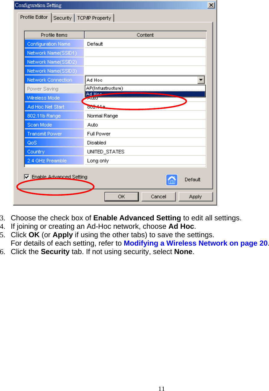                        11   3.  Choose the check box of Enable Advanced Setting to edit all settings.  4.  If joining or creating an Ad-Hoc network, choose Ad Hoc. 5. Click OK (or Apply if using the other tabs) to save the settings. For details of each setting, refer to Modifying a Wireless Network on page 20. 6. Click the Security tab. If not using security, select None. 