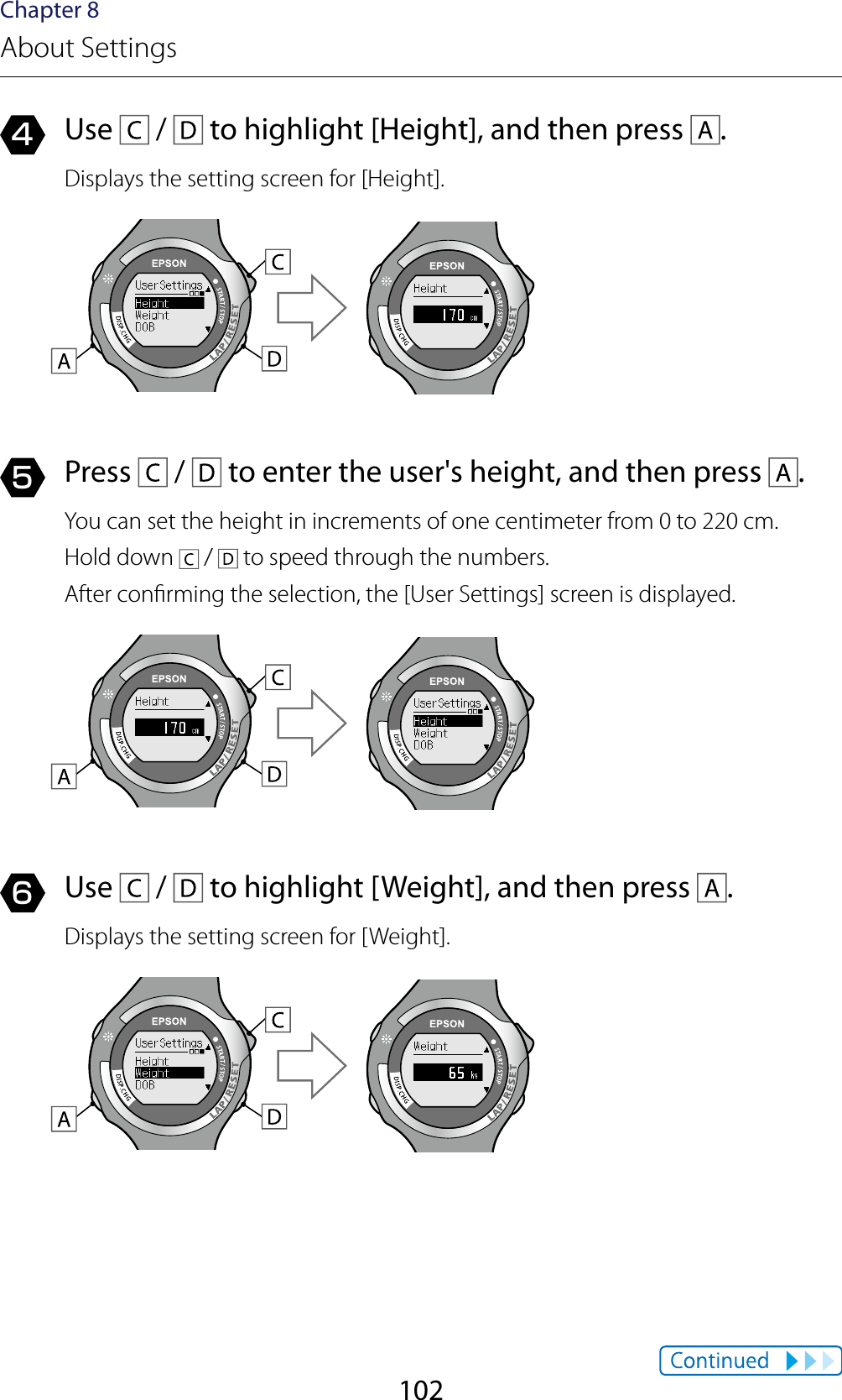 102Chapter 8About Settings4  Use   /   to highlight [Height], and then press  .Displays the setting screen for [Height].5  Press   /   to enter the user&apos;s height, and then press  .You can set the height in increments of one centimeter from 0 to 220 cm.Hold down   /   to speed through the numbers.After conrming the selection, the [User Settings] screen is displayed.6  Use   /   to highlight [Weight], and then press  .Displays the setting screen for [Weight].