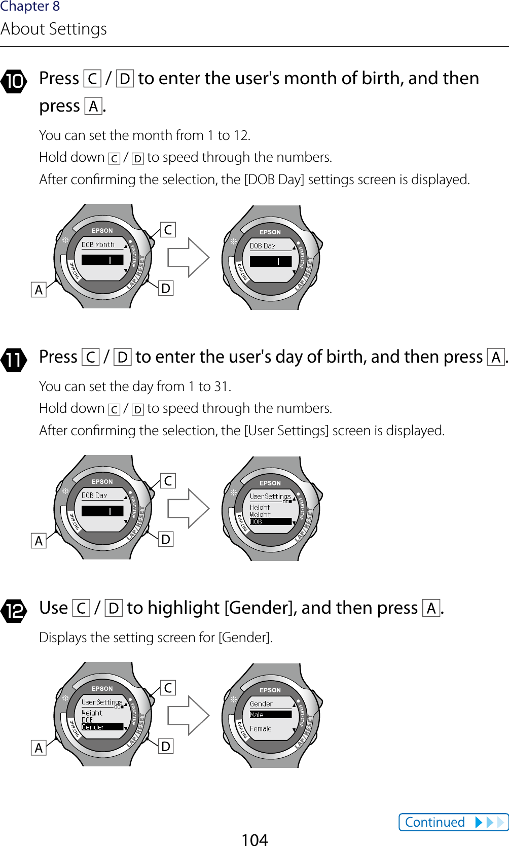 104Chapter 8About Settings10  Press   /   to enter the user&apos;s month of birth, and then press  .You can set the month from 1 to 12.Hold down   /   to speed through the numbers.After conrming the selection, the [DOB Day] settings screen is displayed.11 Press   /   to enter the user&apos;s day of birth, and then press  .You can set the day from 1 to 31.Hold down   /   to speed through the numbers.After conrming the selection, the [User Settings] screen is displayed.12  Use   /   to highlight [Gender], and then press  .Displays the setting screen for [Gender].