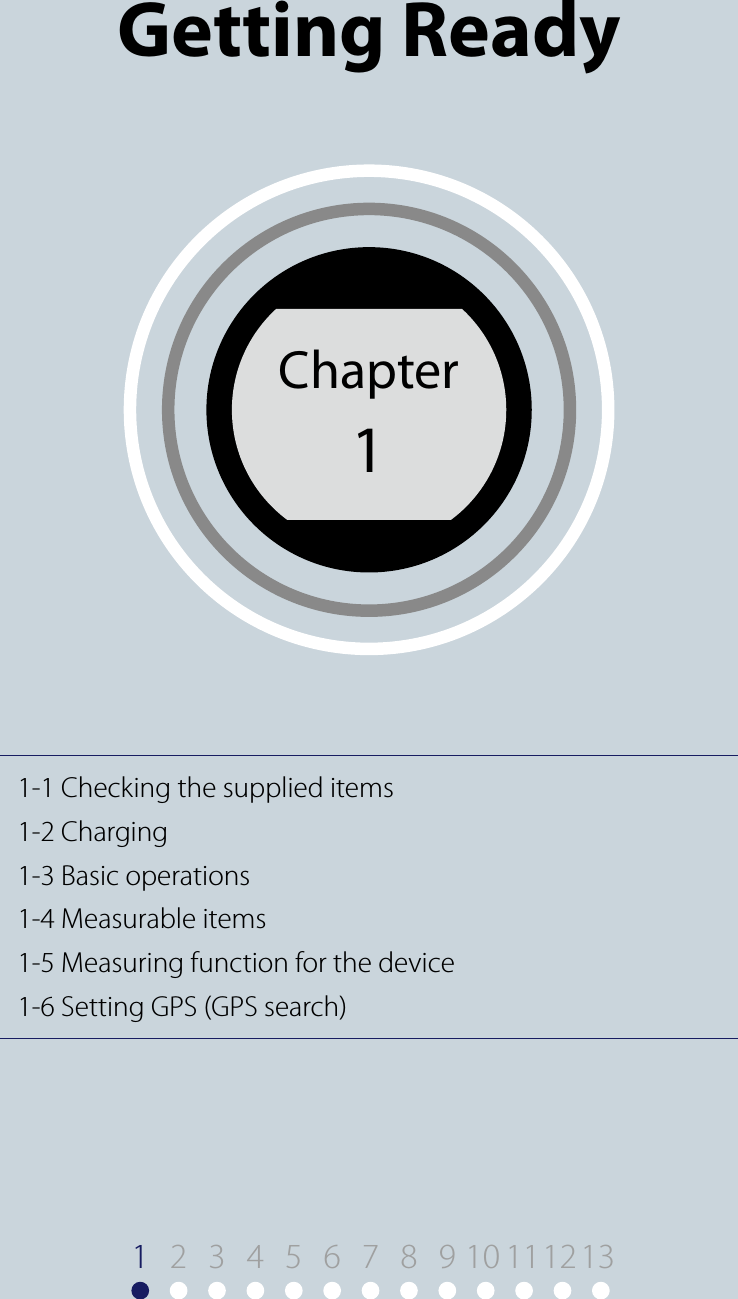 Chapter11-1 Checking the supplied items1-2 Charging1-3 Basic operations1-4 Measurable items1-5 Measuring function for the device1-6 Setting GPS (GPS search)Chapter 1Getting Ready19 10 11122 3 4 5 6 7 8 13