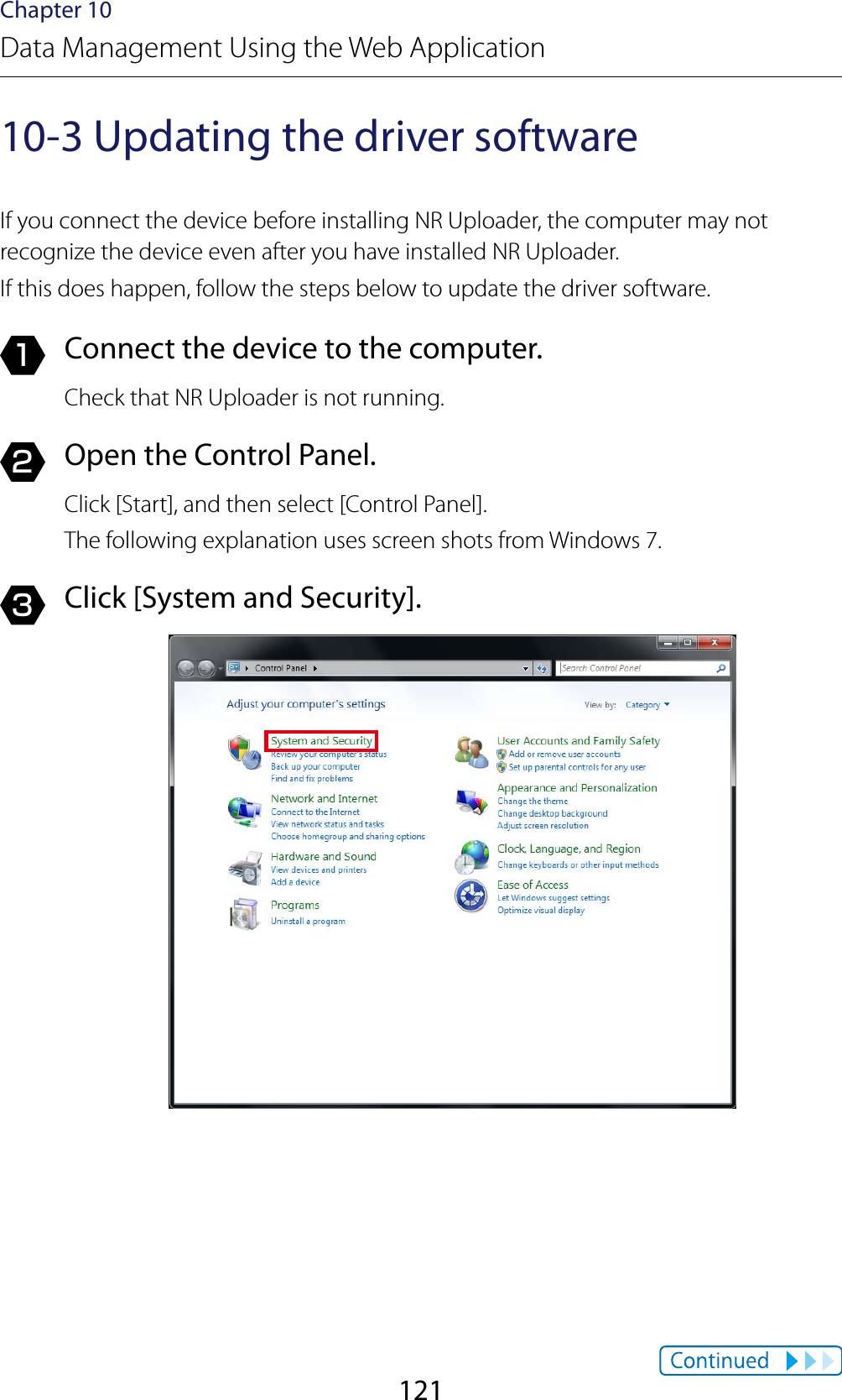 121Chapter 10Data Management Using the Web Application10-3 Updating the driver softwareIf you connect the device before installing NR Uploader, the computer may not recognize the device even after you have installed NR Uploader.If this does happen, follow the steps below to update the driver software.1  Connect the device to the computer.Check that NR Uploader is not running.2  Open the Control Panel.Click [Start], and then select [Control Panel].The following explanation uses screen shots from Windows 7.3  Click [System and Security].