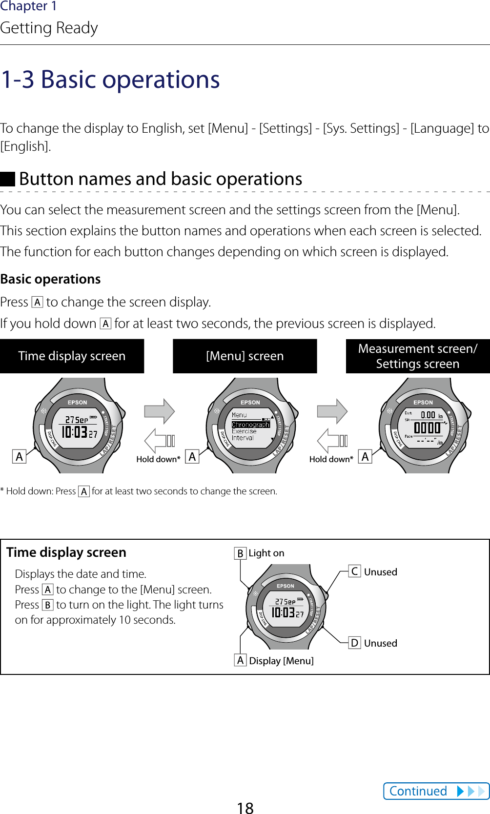 18Chapter 1Getting Ready1-3 Basic operationsTo change the display to English, set [Menu] - [Settings] - [Sys. Settings] - [Language] to [English]. Button names and basic operationsYou can select the measurement screen and the settings screen from the [Menu].This section explains the button names and operations when each screen is selected.The function for each button changes depending on which screen is displayed.Basic operationsPress   to change the screen display.If you hold down   for at least two seconds, the previous screen is displayed.Time display screen [Menu] screen Measurement screen/Settings screenHold down* Hold down** Hold down: Press   for at least two seconds to change the screen.Time display screenUnusedUnusedDisplay [Menu]Light onDisplays the date and time.Press   to change to the [Menu] screen.Press   to turn on the light. The light turns on for approximately 10 seconds.