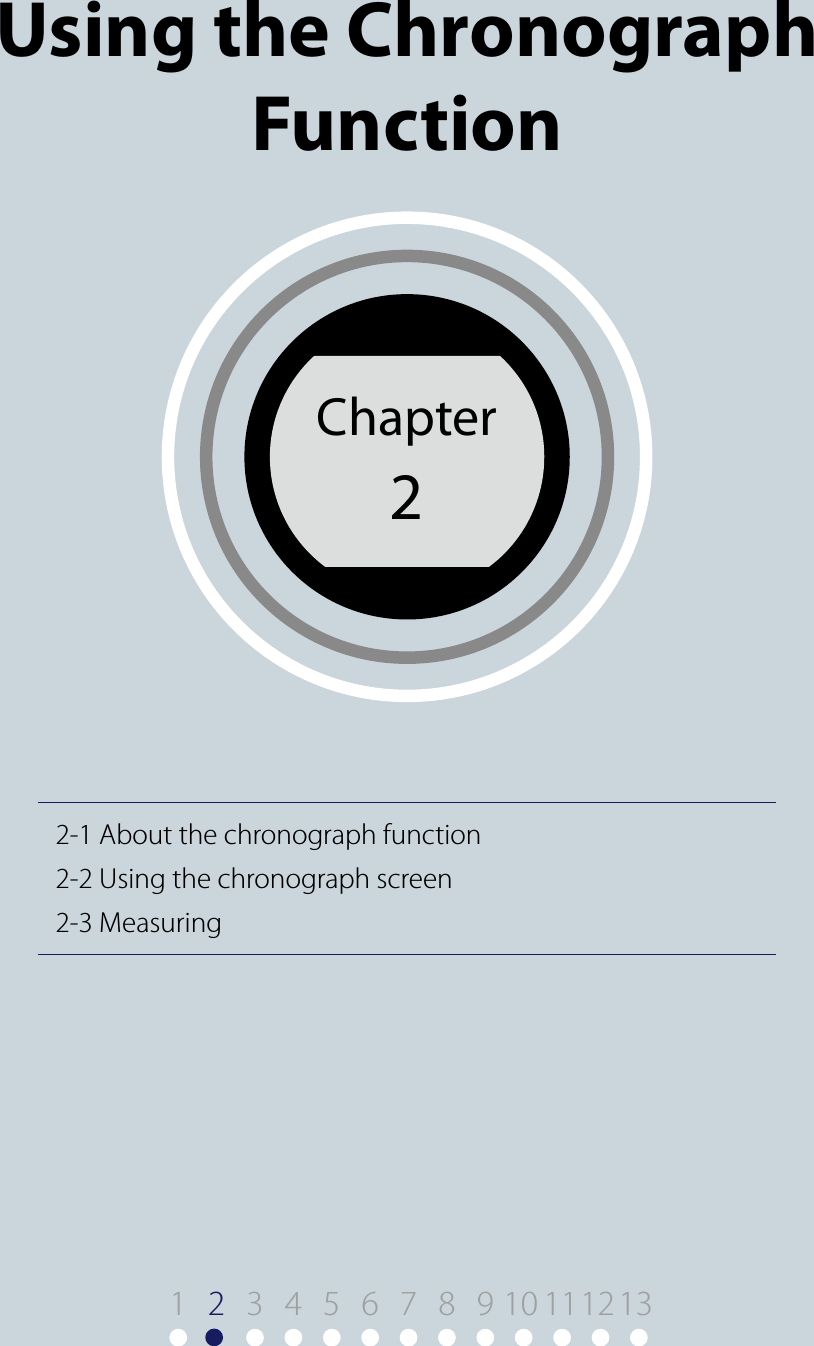 2-1 About the chronograph function2-2 Using the chronograph screen2-3 MeasuringChapter2Chapter 2Using the Chronograph Function1 9 10 11122345678 13