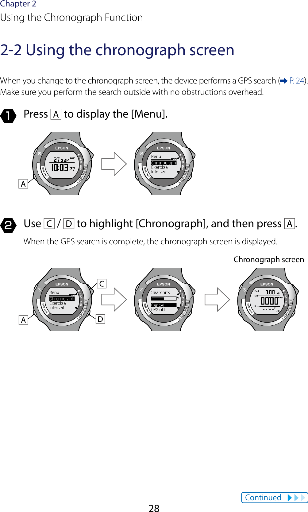 28Chapter 2Using the Chronograph Function2-2 Using the chronograph screenWhen you change to the chronograph screen, the device performs a GPS search (  P. 24). Make sure you perform the search outside with no obstructions overhead.1  Press   to display the [Menu].2  Use   /   to highlight [Chronograph], and then press  .When the GPS search is complete, the chronograph screen is displayed.Chronograph screen