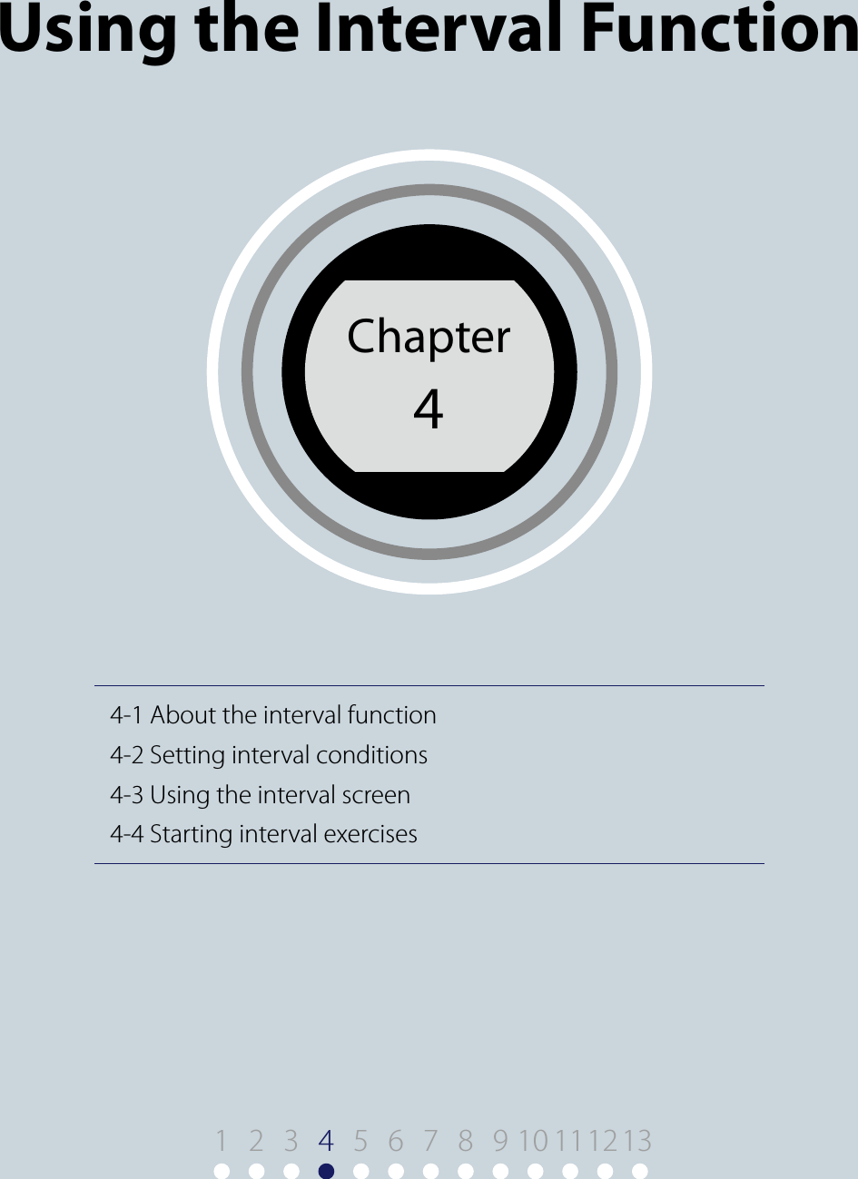 4-1 About the interval function4-2 Setting interval conditions4-3 Using the interval screen4-4 Starting interval exercisesChapter4Chapter 4Using the Interval Function1 9 10 11122 3 45 6 7 8 13