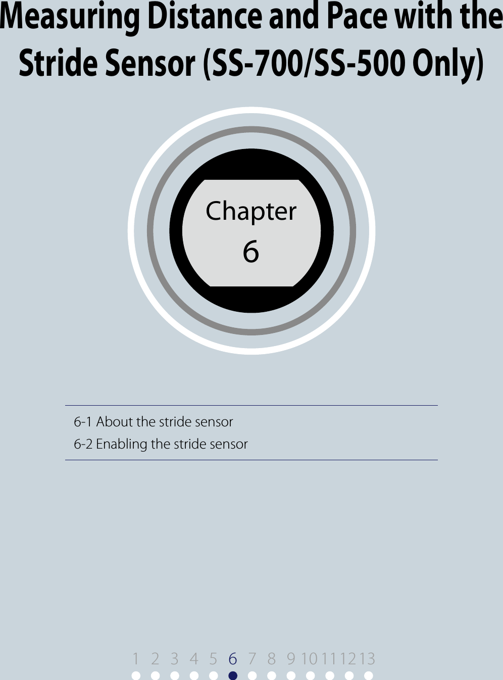 6-1 About the stride sensor6-2 Enabling the stride sensorChapter6Chapter 6Measuring Distance and Pace with the Stride Sensor (SS-700/SS-500 Only)1 9 10 11122 3 4 5 67 8 13