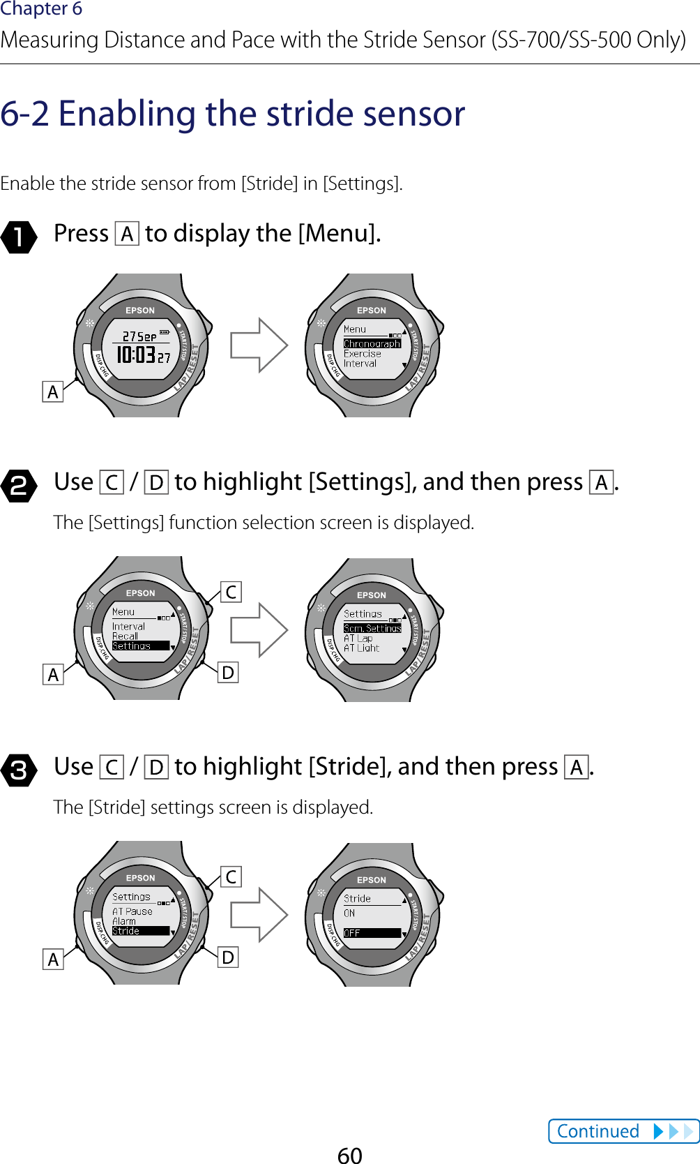 60Chapter 6Measuring Distance and Pace with the Stride Sensor (SS-700/SS-500 Only)6-2 Enabling the stride sensorEnable the stride sensor from [Stride] in [Settings].1  Press   to display the [Menu].2  Use   /   to highlight [Settings], and then press  .The [Settings] function selection screen is displayed.3  Use   /   to highlight [Stride], and then press  .The [Stride] settings screen is displayed.