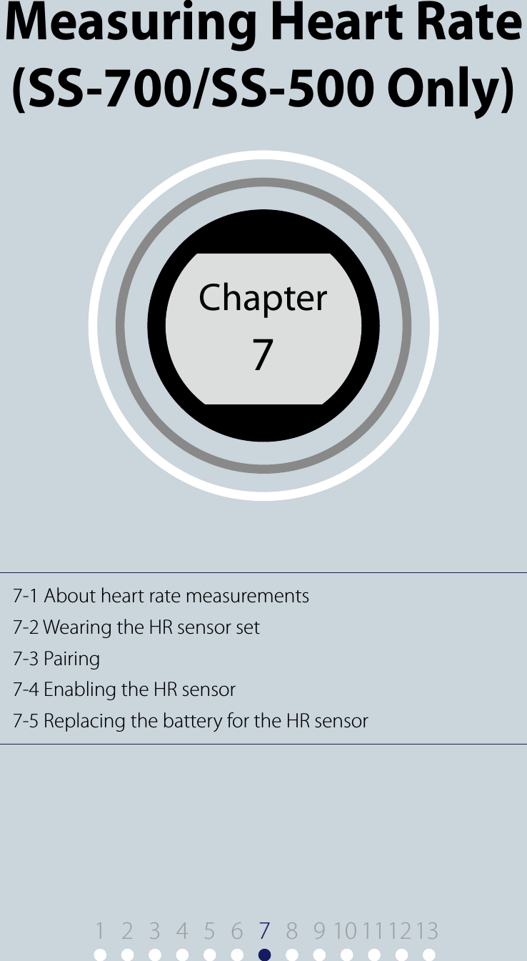 7-1 About heart rate measurements7-2 Wearing the HR sensor set7-3 Pairing7-4 Enabling the HR sensor7-5 Replacing the battery for the HR sensorChapter7Chapter 7Measuring Heart Rate  (SS-700/SS-500 Only)1 9 10 11122 3 4 5 6 78 13