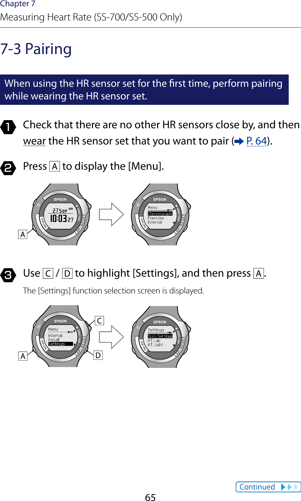 65Chapter 7Measuring Heart Rate (SS-700/SS-500 Only)7-3 PairingWhen using the HR sensor set for the rst time, perform pairing while wearing the HR sensor set.1  Check that there are no other HR sensors close by, and then wear the HR sensor set that you want to pair (  P. 64).2  Press   to display the [Menu].3  Use   /   to highlight [Settings], and then press  .The [Settings] function selection screen is displayed.