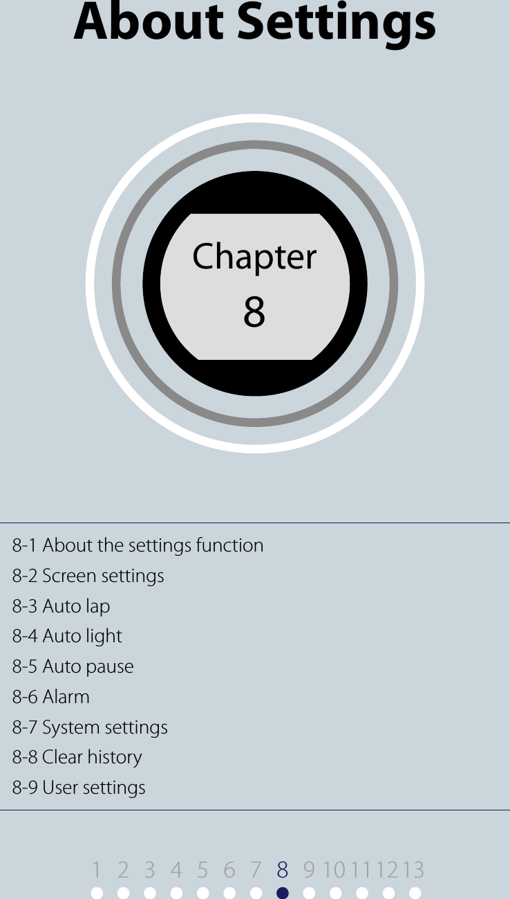 8-1 About the settings function8-2 Screen settings8-3 Auto lap8-4 Auto light8-5 Auto pause8-6 Alarm8-7 System settings8-8 Clear history8-9 User settingsChapter8Chapter 8About Settings1 9 10 11122 3 4 5 6 7 813