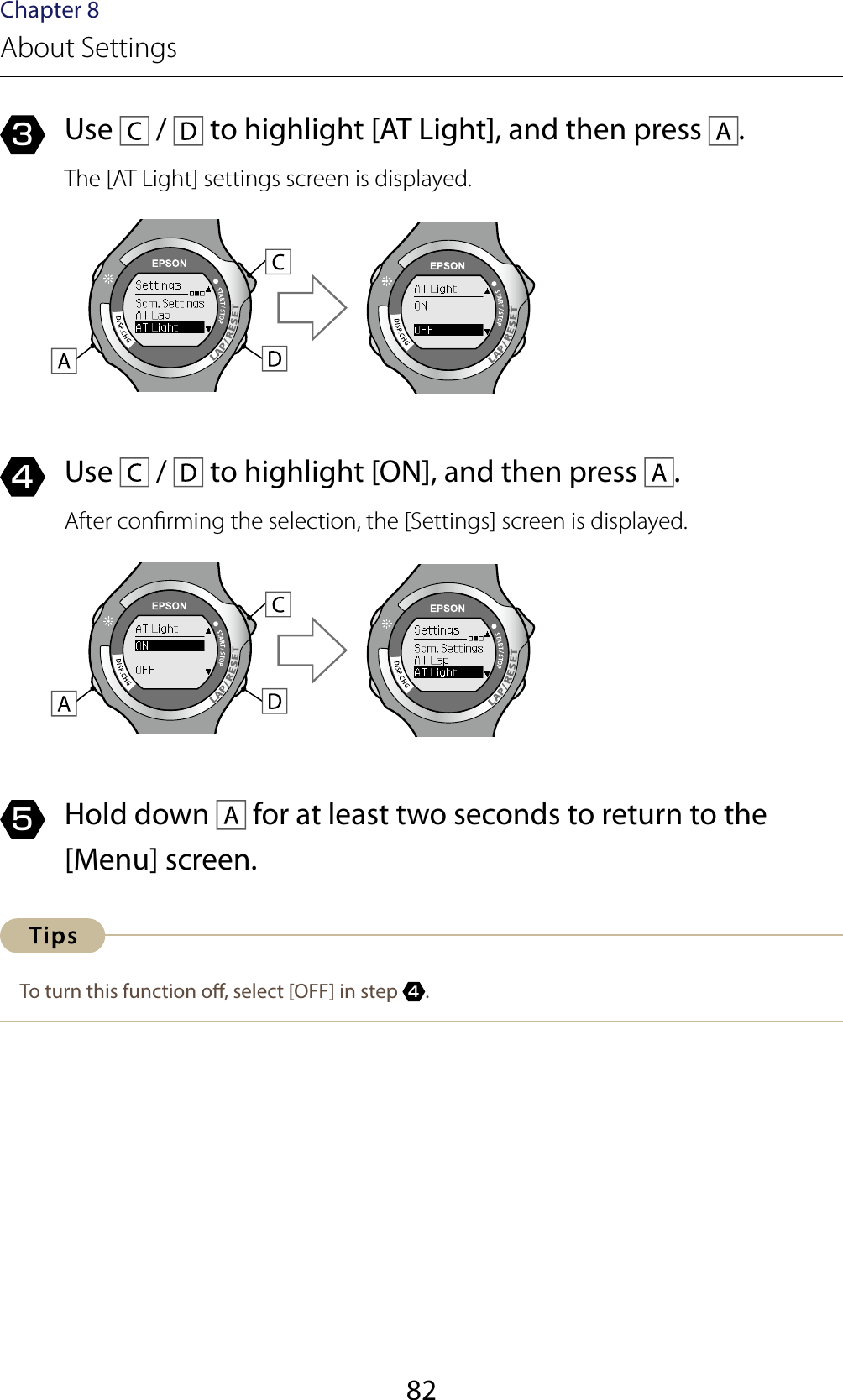 82Chapter 8About Settings3  Use   /   to highlight [AT Light], and then press  .The [AT Light] settings screen is displayed.4  Use   /   to highlight [ON], and then press  .After conrming the selection, the [Settings] screen is displayed.5  Hold down   for at least two seconds to return to the [Menu] screen.To turn this function o, select [OFF] in step 4.