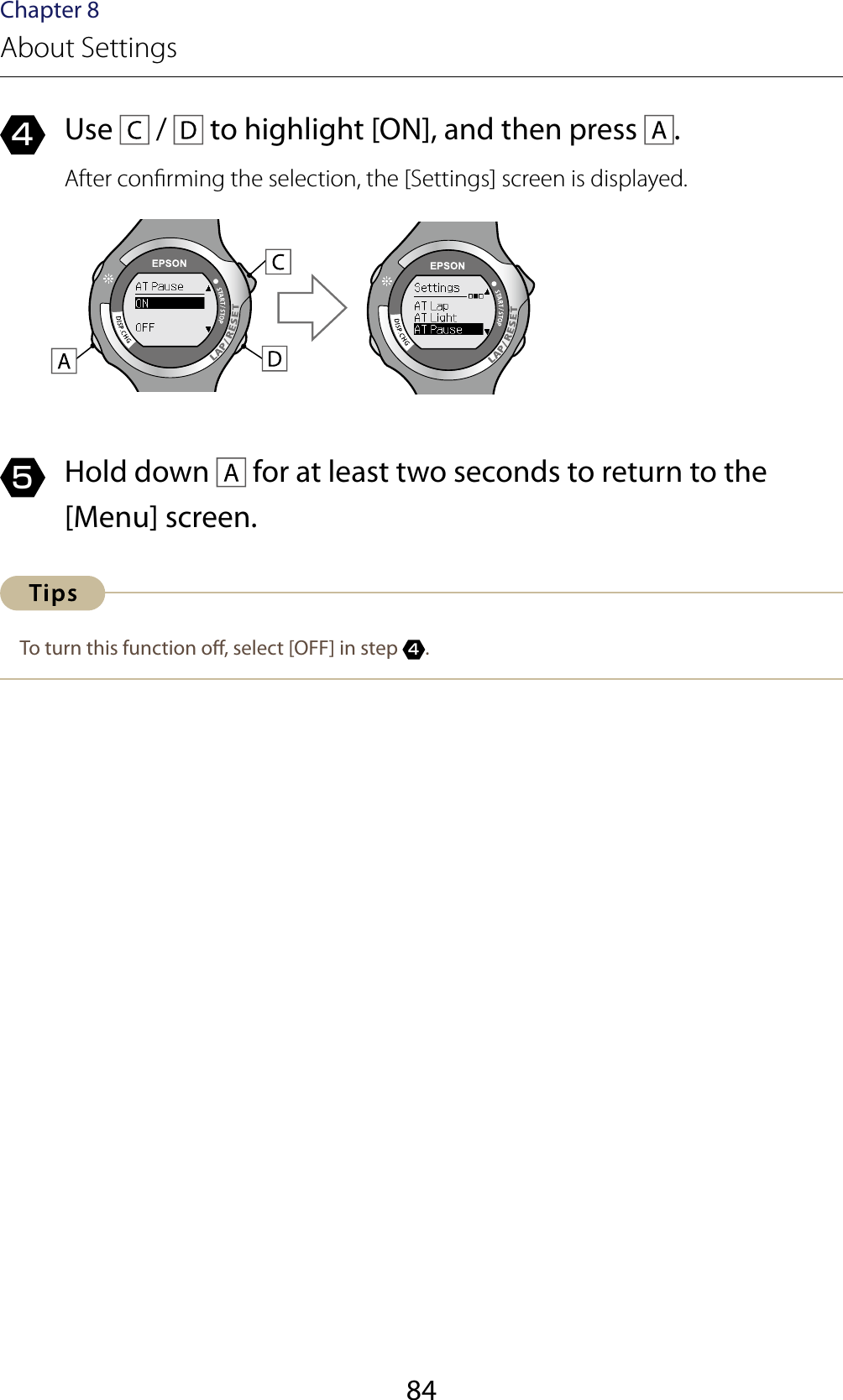 84Chapter 8About Settings4  Use   /   to highlight [ON], and then press  .After conrming the selection, the [Settings] screen is displayed.5  Hold down   for at least two seconds to return to the [Menu] screen.To turn this function o, select [OFF] in step 4.