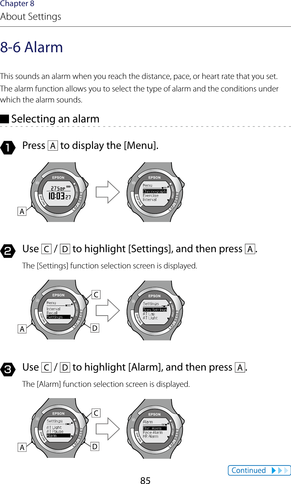 85Chapter 8About Settings8-6 AlarmThis sounds an alarm when you reach the distance, pace, or heart rate that you set.The alarm function allows you to select the type of alarm and the conditions under which the alarm sounds. Selecting an alarm1  Press   to display the [Menu].2  Use   /   to highlight [Settings], and then press  .The [Settings] function selection screen is displayed.3  Use   /   to highlight [Alarm], and then press  .The [Alarm] function selection screen is displayed.