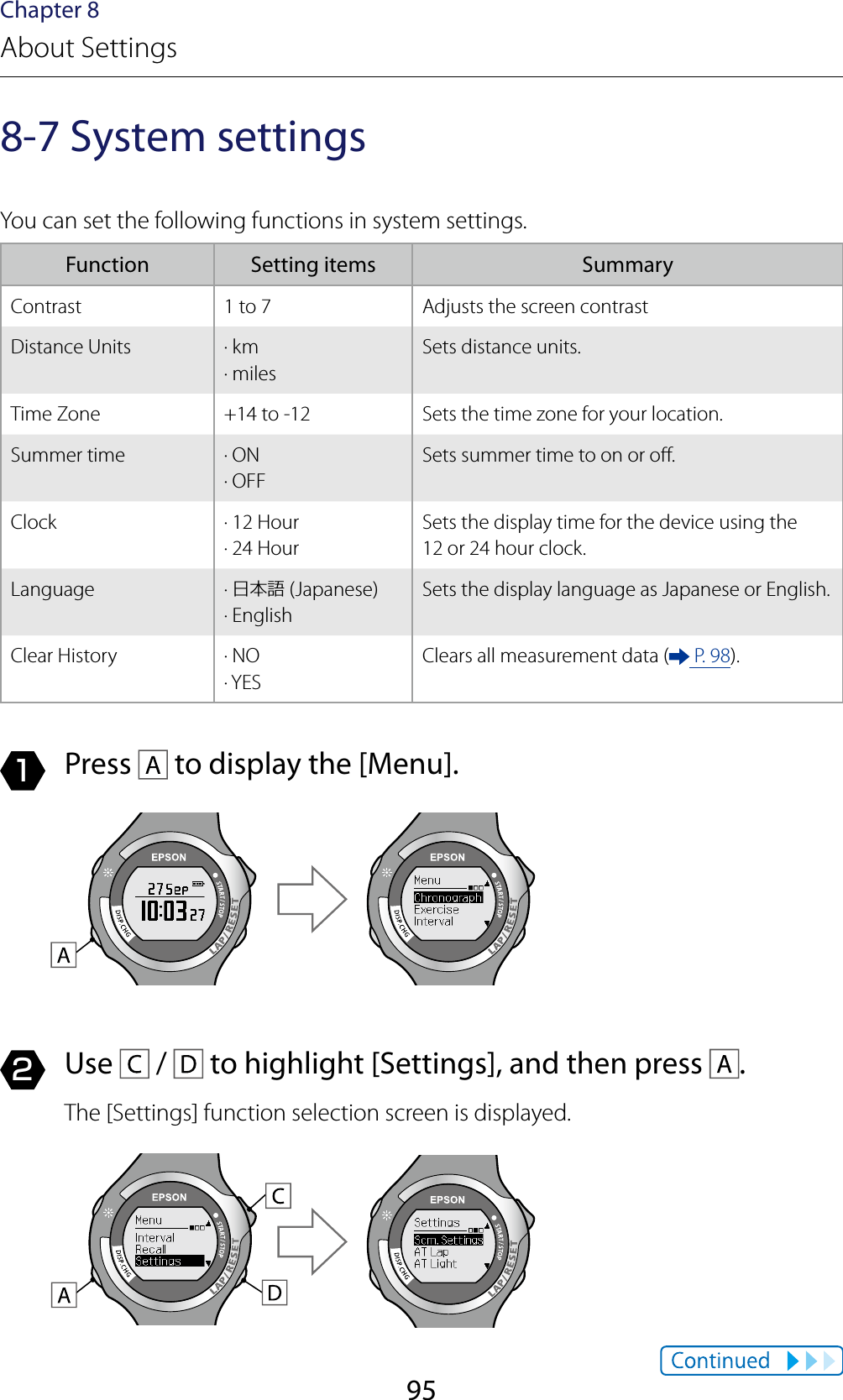 95Chapter 8About Settings8-7 System settingsYou can set the following functions in system settings.Function Setting items SummaryContrast 1 to 7 Adjusts the screen contrastDistance Units · km· milesSets distance units.Time Zone +14 to -12 Sets the time zone for your location.Summer time · ON· OFFSets summer time to on or o.Clock · 12 Hour· 24 HourSets the display time for the device using the  12 or 24 hour clock.Language · 日本語 (Japanese)· EnglishSets the display language as Japanese or English.Clear History · NO· YESClears all measurement data (  P. 98).1  Press   to display the [Menu].2  Use   /   to highlight [Settings], and then press  .The [Settings] function selection screen is displayed.