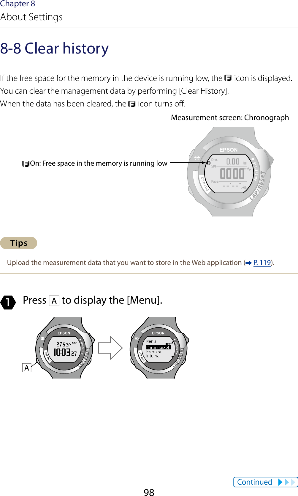 98Chapter 8About Settings8-8 Clear historyIf the free space for the memory in the device is running low, the   icon is displayed.You can clear the management data by performing [Clear History].When the data has been cleared, the   icon turns o.Measurement screen: ChronographOn: Free space in the memory is running lowUpload the measurement data that you want to store in the Web application (  P. 119).1  Press   to display the [Menu].