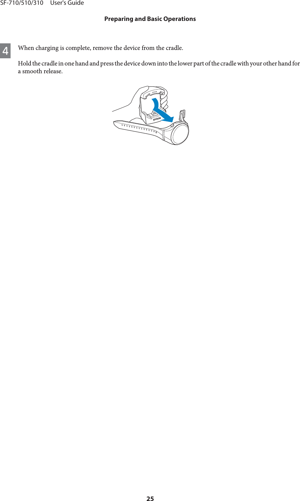 DWhen charging is complete, remove the device from the cradle.Hold the cradle in one hand and press the device down into the lower part of the cradle with your other hand fora smooth release.SF-710/510/310     User&apos;s GuidePreparing and Basic Operations25