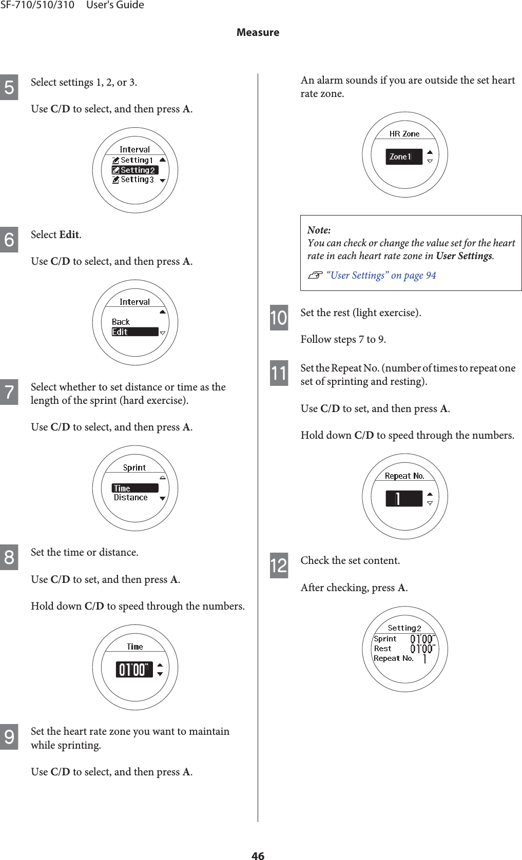 ESelect settings 1, 2, or 3.Use C/D to select, and then press A.FSelect Edit.Use C/D to select, and then press A.GSelect whether to set distance or time as thelength of the sprint (hard exercise).Use C/D to select, and then press A.HSet the time or distance.Use C/D to set, and then press A.Hold down C/D to speed through the numbers.ISet the heart rate zone you want to maintainwhile sprinting.Use C/D to select, and then press A.An alarm sounds if you are outside the set heartrate zone.Note:You can check or change the value set for the heartrate in each heart rate zone in User Settings.U “User Settings” on page 94JSet the rest (light exercise).Follow steps 7 to 9.KSet the Repeat No. (number of times to repeat oneset of sprinting and resting).Use C/D to set, and then press A.Hold down C/D to speed through the numbers.LCheck the set content.After checking, press A.SF-710/510/310     User&apos;s GuideMeasure46