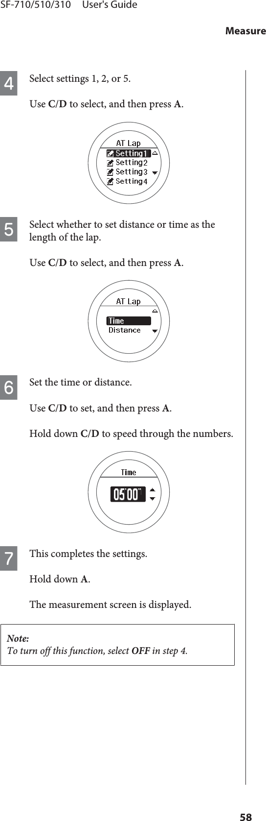 DSelect settings 1, 2, or 5.Use C/D to select, and then press A.ESelect whether to set distance or time as thelength of the lap.Use C/D to select, and then press A.FSet the time or distance.Use C/D to set, and then press A.Hold down C/D to speed through the numbers.GThis completes the settings.Hold down A.The measurement screen is displayed.Note:To turn off this function, select OFF in step 4.SF-710/510/310     User&apos;s GuideMeasure58