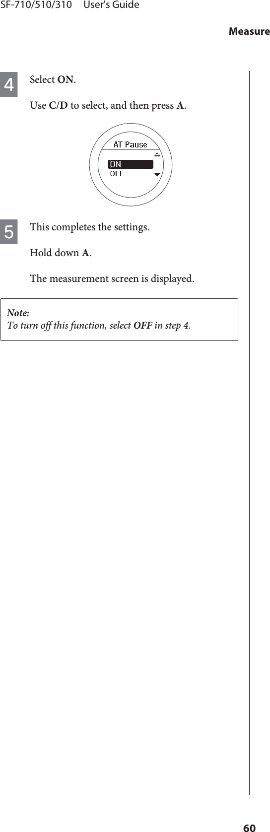 DSelect ON.Use C/D to select, and then press A.EThis completes the settings.Hold down A.The measurement screen is displayed.Note:To turn off this function, select OFF in step 4.SF-710/510/310     User&apos;s GuideMeasure60