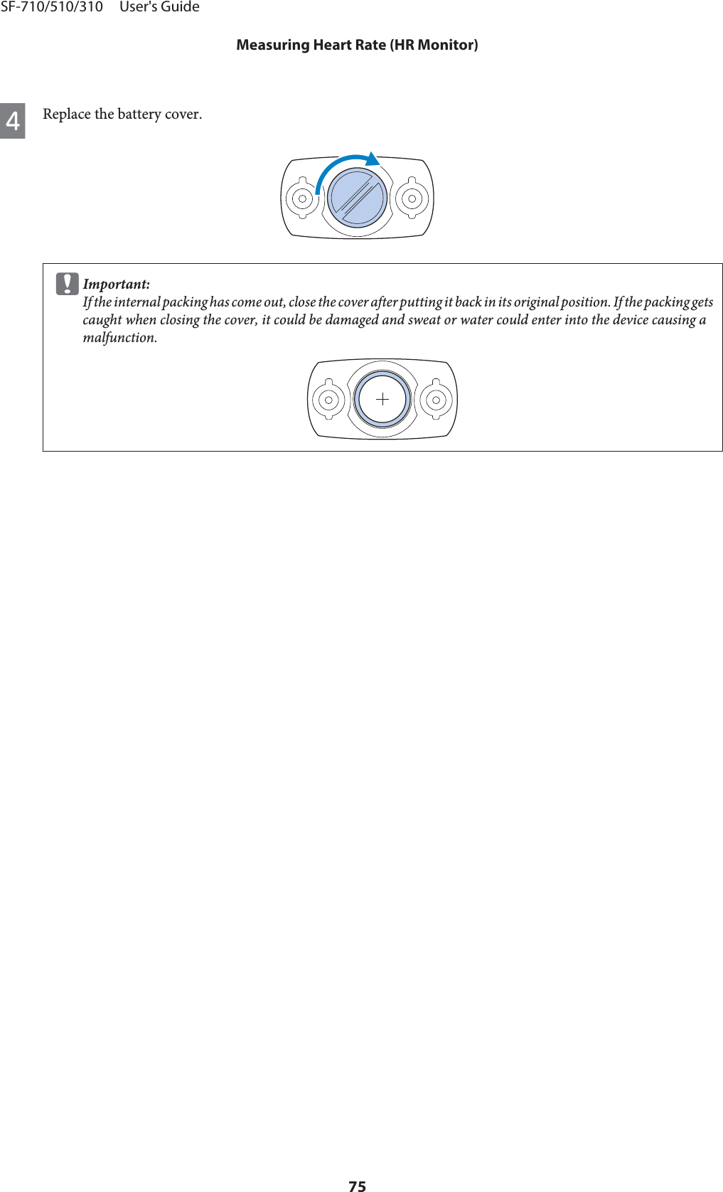 DReplace the battery cover.cImportant:If the internal packing has come out, close the cover after putting it back in its original position. If the packing getscaught when closing the cover, it could be damaged and sweat or water could enter into the device causing amalfunction.SF-710/510/310     User&apos;s GuideMeasuring Heart Rate (HR Monitor)75